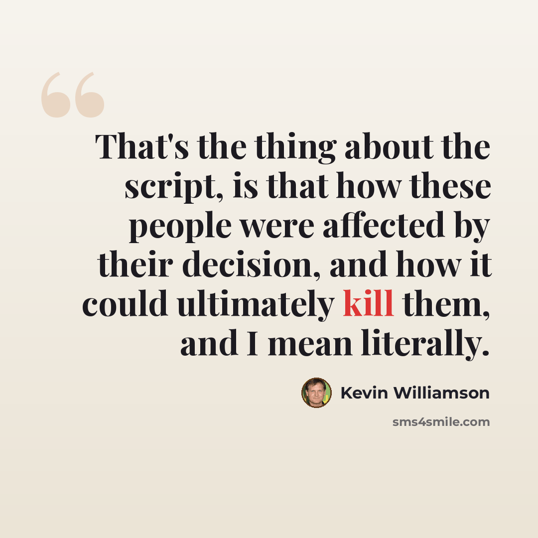 “That's the thing about the script, is that how these people were affected by their decision, and how it could ultimately kill them, and I mean literally.” quote by Kevin Williamson