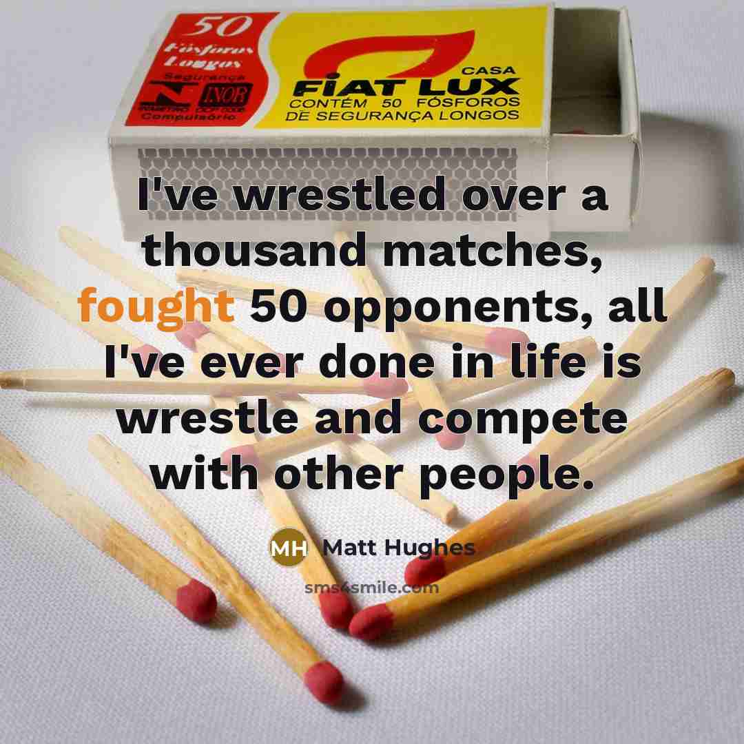 “I've wrestled over a thousand matches, fought 50 opponents, all I've ever done in life is wrestle and compete with other people.” quote by Matt Hughes