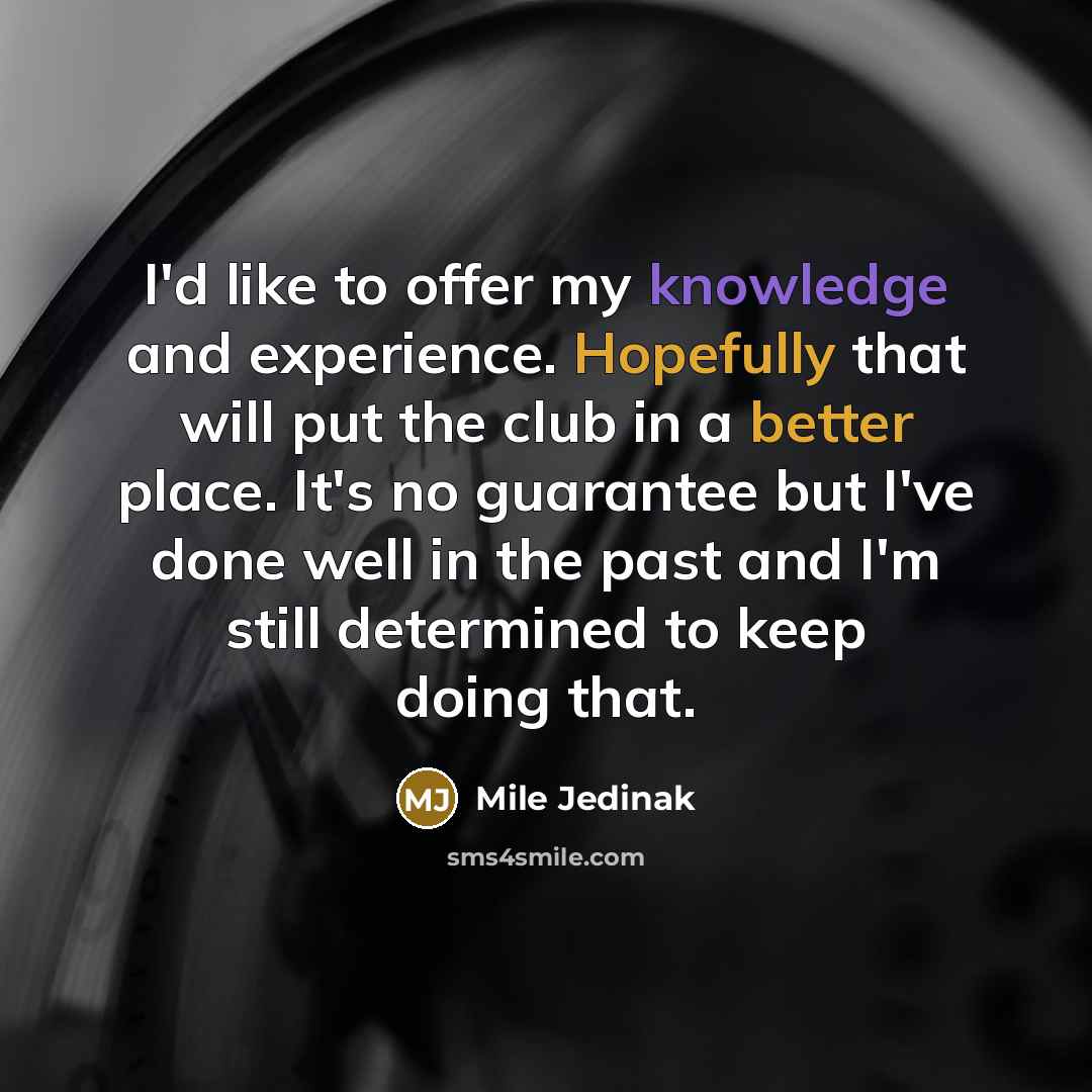 “I'd like to offer my knowledge and experience. Hopefully that will put the club in a better place. It's no guarantee but I've done well in the past and I'm still determined to keep doing that.” quote by Mile Jedinak