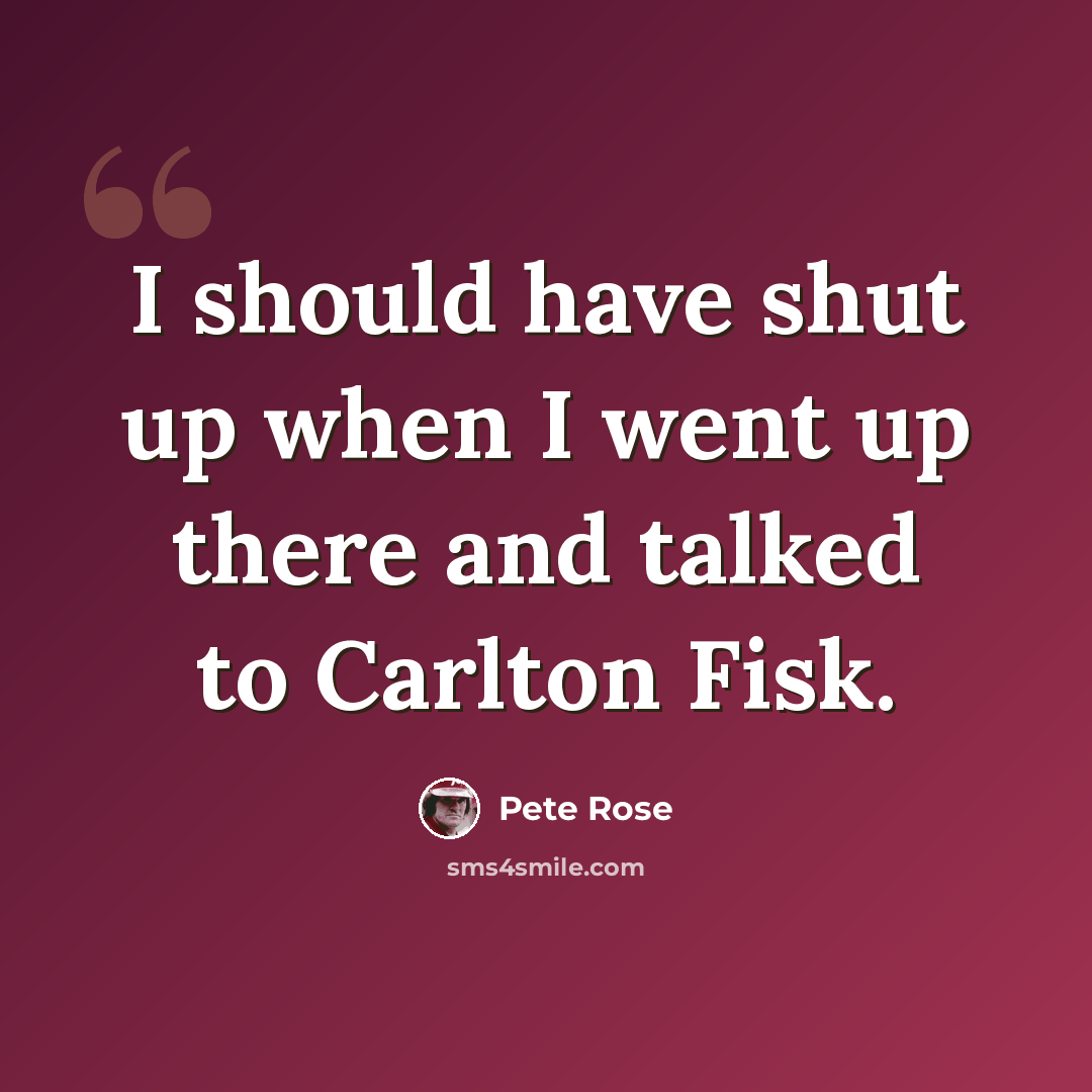 “I should have shut up when I went up there and talked to Carlton Fisk.” quote by Pete Rose