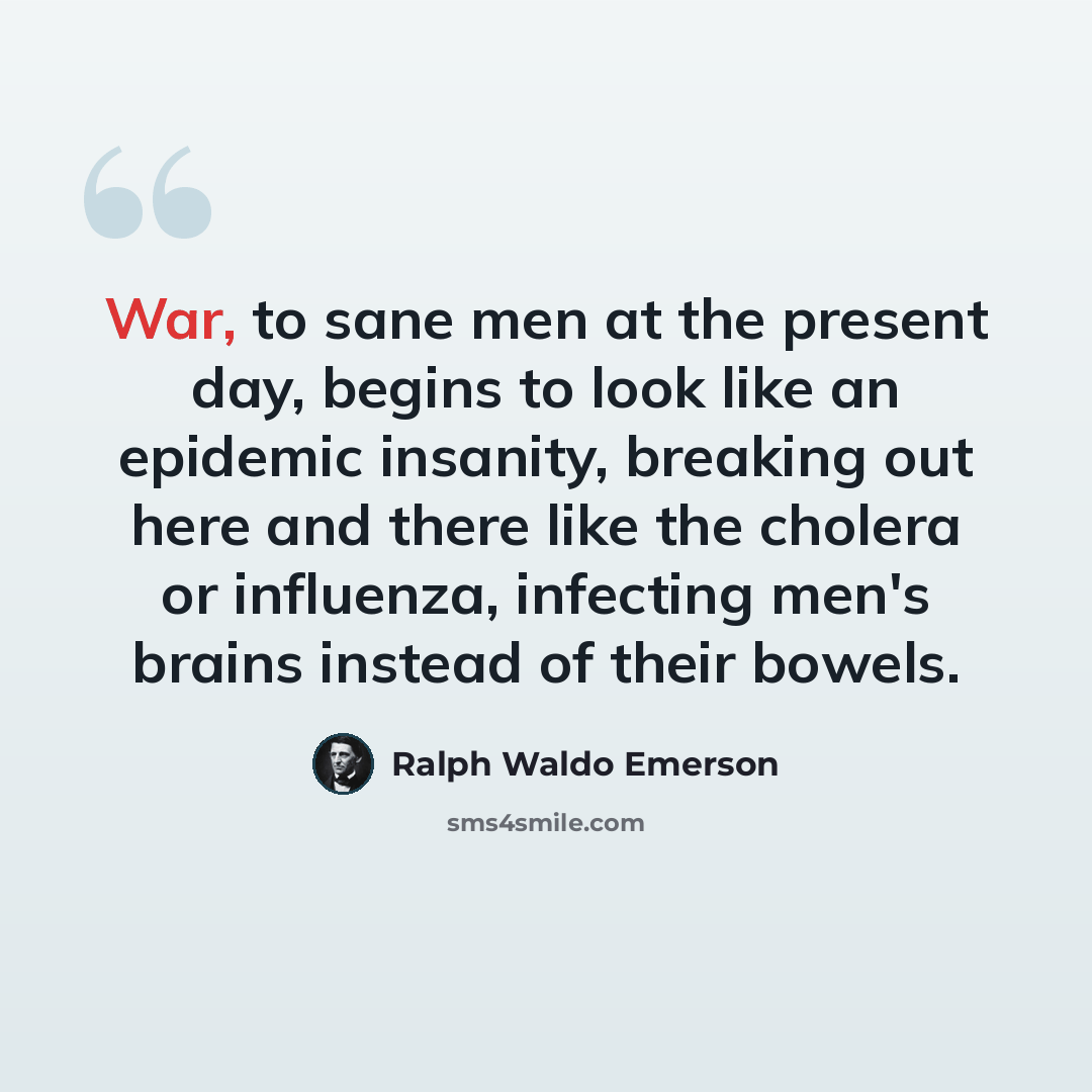 “War, to sane men at the present day, begins to look like an epidemic insanity, breaking out here and there like the cholera or influenza, infecting men's brains instead of their bowels.” quote by Ralph Waldo Emerson