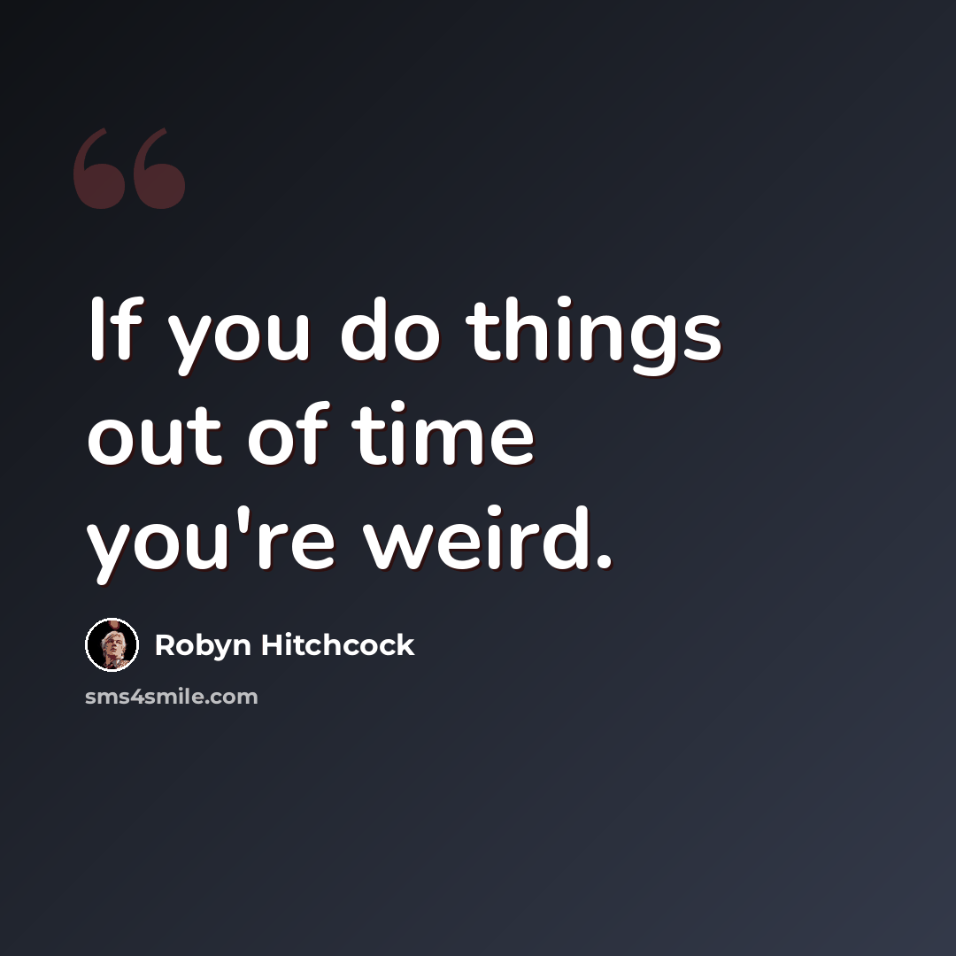 “If you do things out of time you're weird.” quote by Robyn Hitchcock