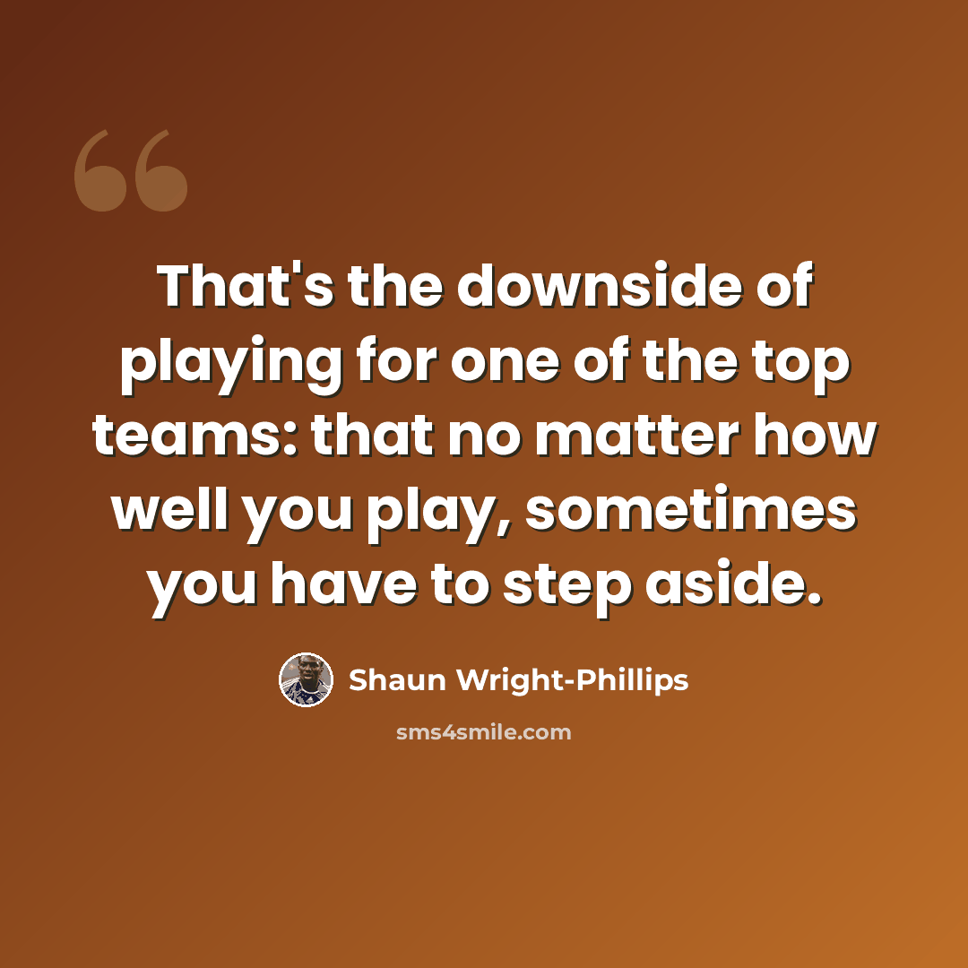 “That's the downside of playing for one of the top teams: that no matter how well you play, sometimes you have to step aside.” quote by Shaun Wright-Phillips