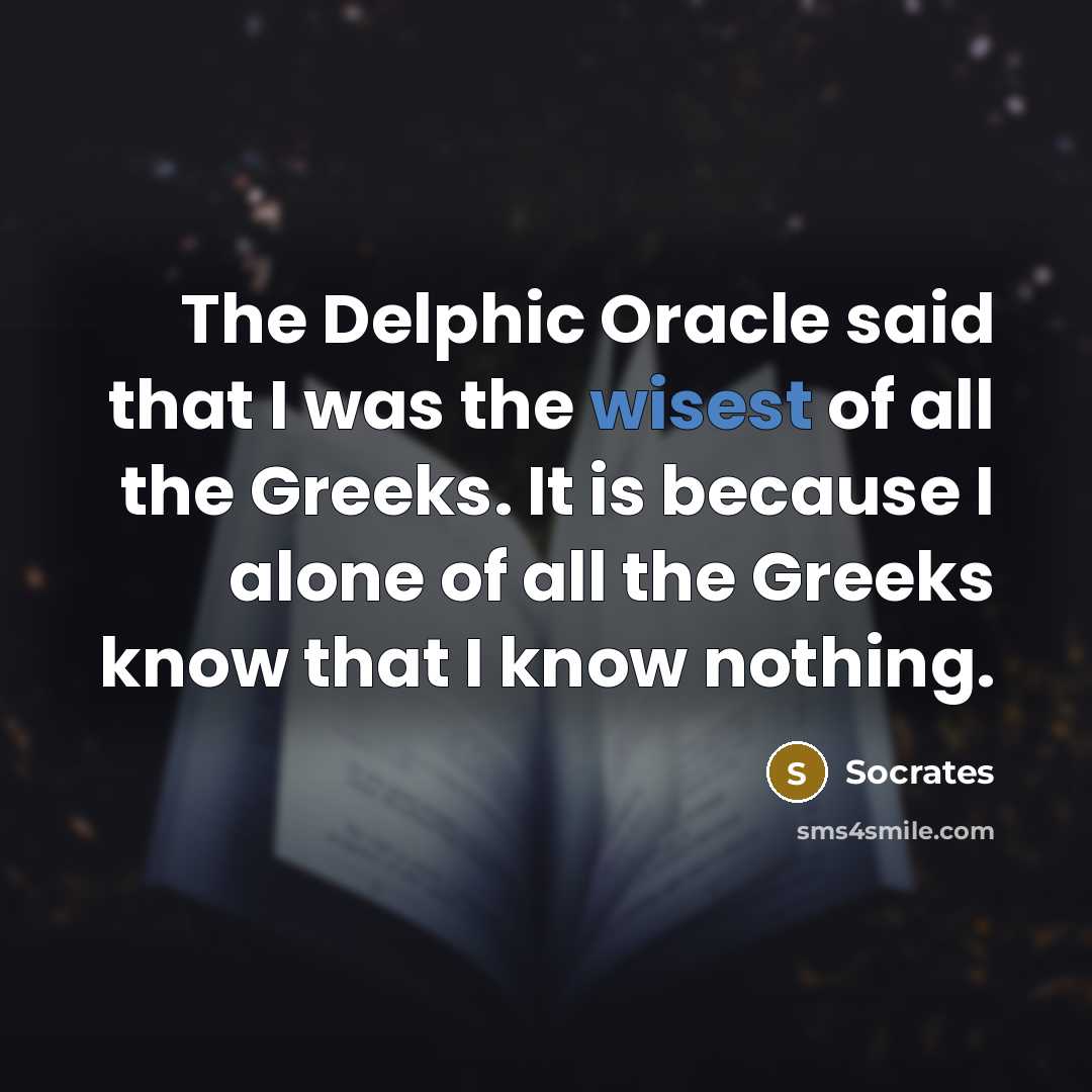 “The Delphic Oracle said that I was the wisest of all the Greeks. It is because I alone of all the Greeks know that I know nothing.” quote by Socrates