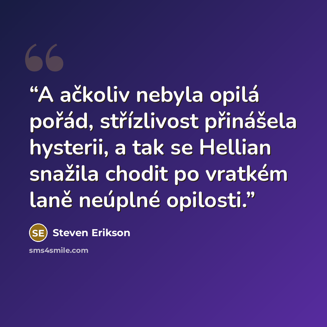 “A ačkoliv nebyla opilá pořád, střízlivost přinášela hysterii, a tak se Hellian snažila chodit po vratkém laně neúplné opilosti.” quote by Steven Erikson