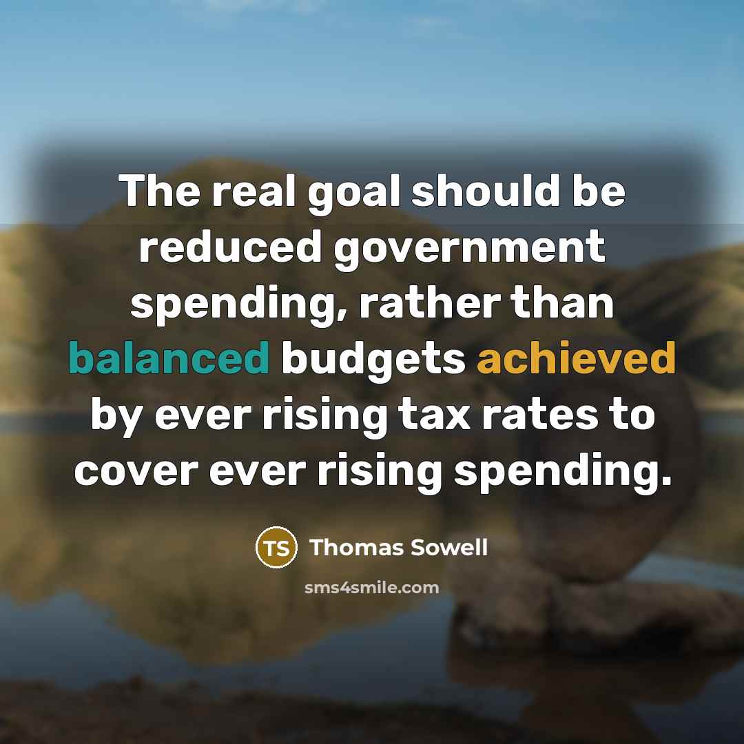 “The real goal should be reduced government spending, rather than balanced budgets achieved by ever rising tax rates to cover ever rising spending.” quote by Thomas Sowell