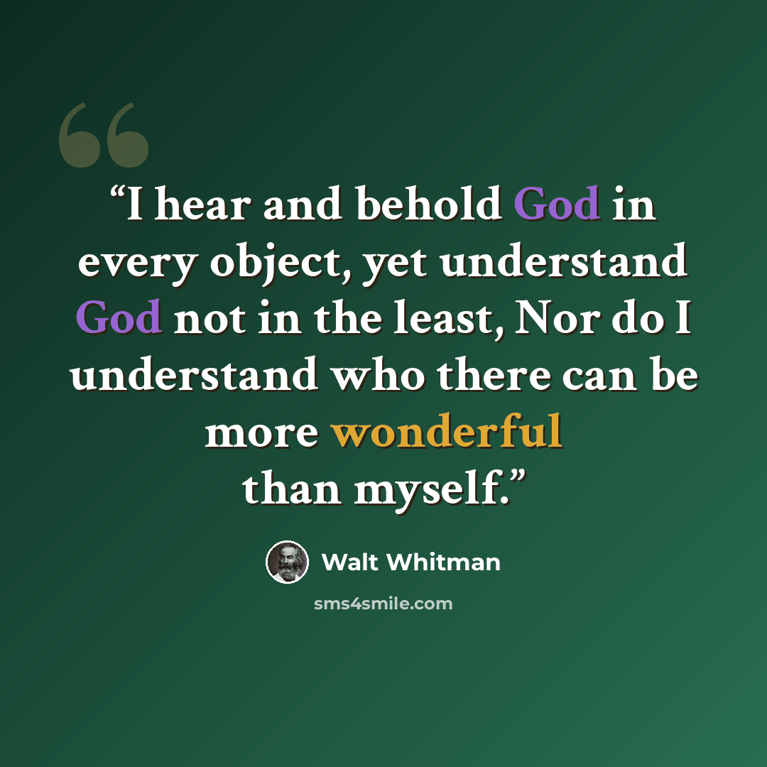 “I hear and behold God in every object, yet understand God not in the least, Nor do I understand who there can be more wonderful than myself.” quote by Walt Whitman