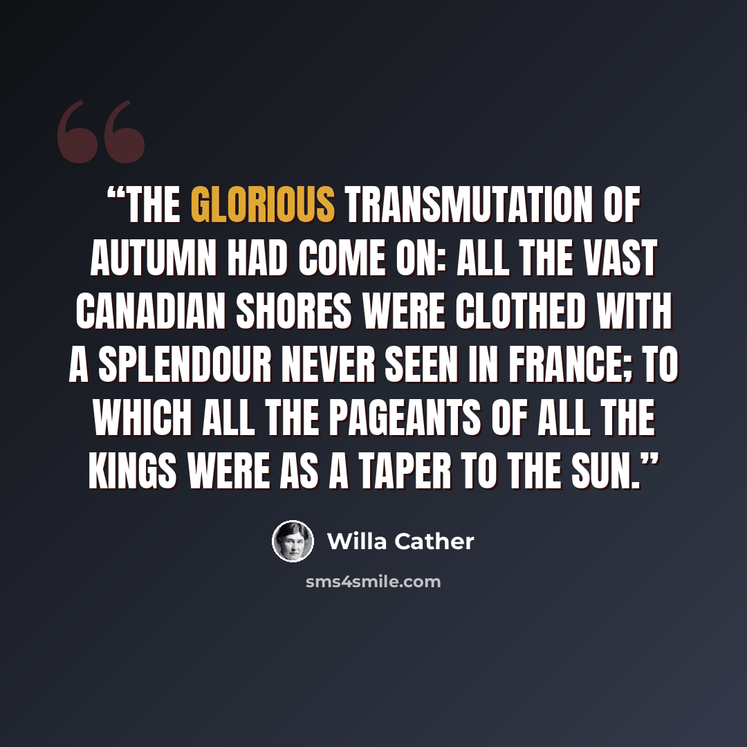 “The glorious transmutation of autumn had come on: all the vast Canadian shores were clothed with a splendour never seen in France; to which all the pageants of all the kings were as a taper to the sun.” quote by Willa Cather