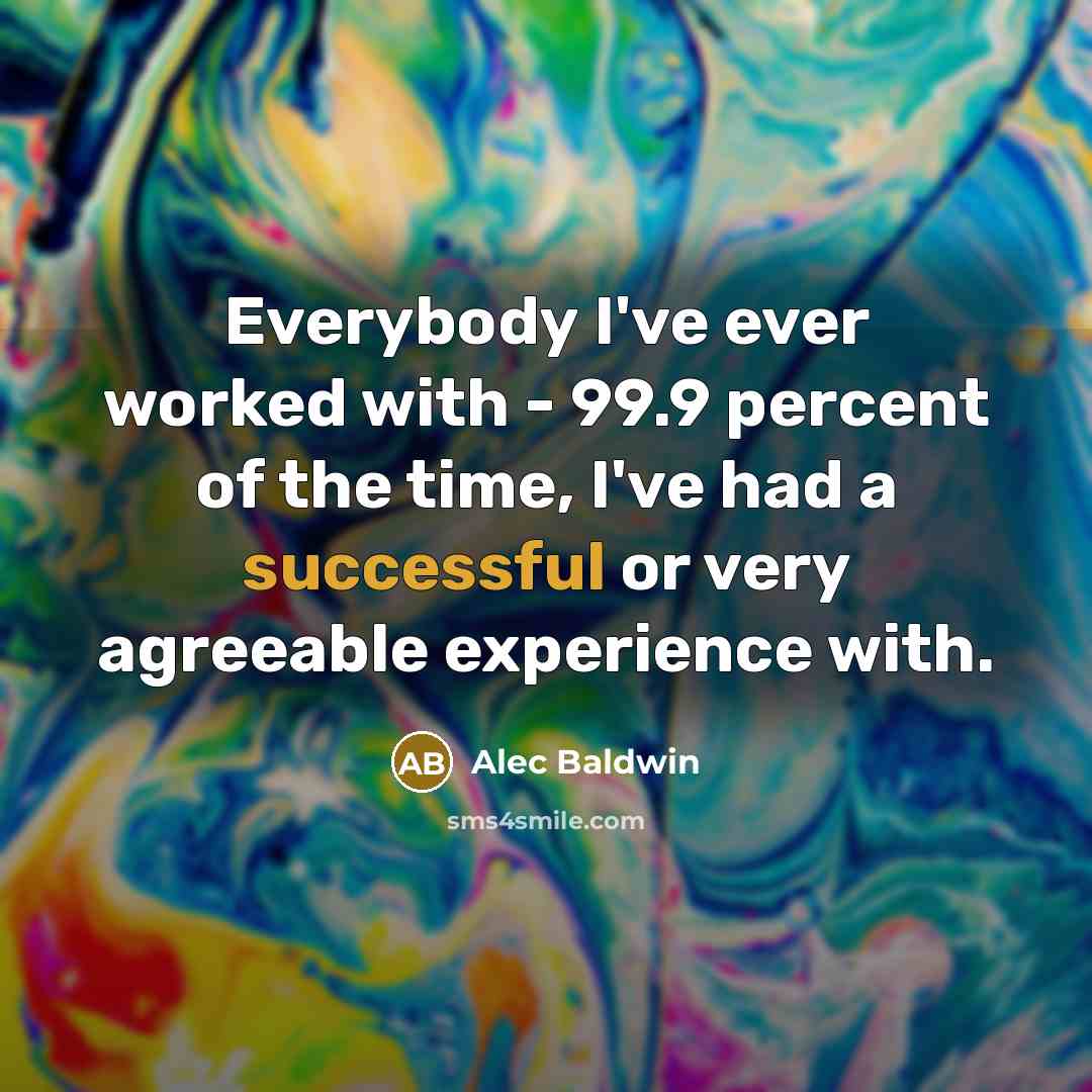“Everybody I've ever worked with - 99.9 percent of the time, I've had a successful or very agreeable experience with.” quote by Alec Baldwin