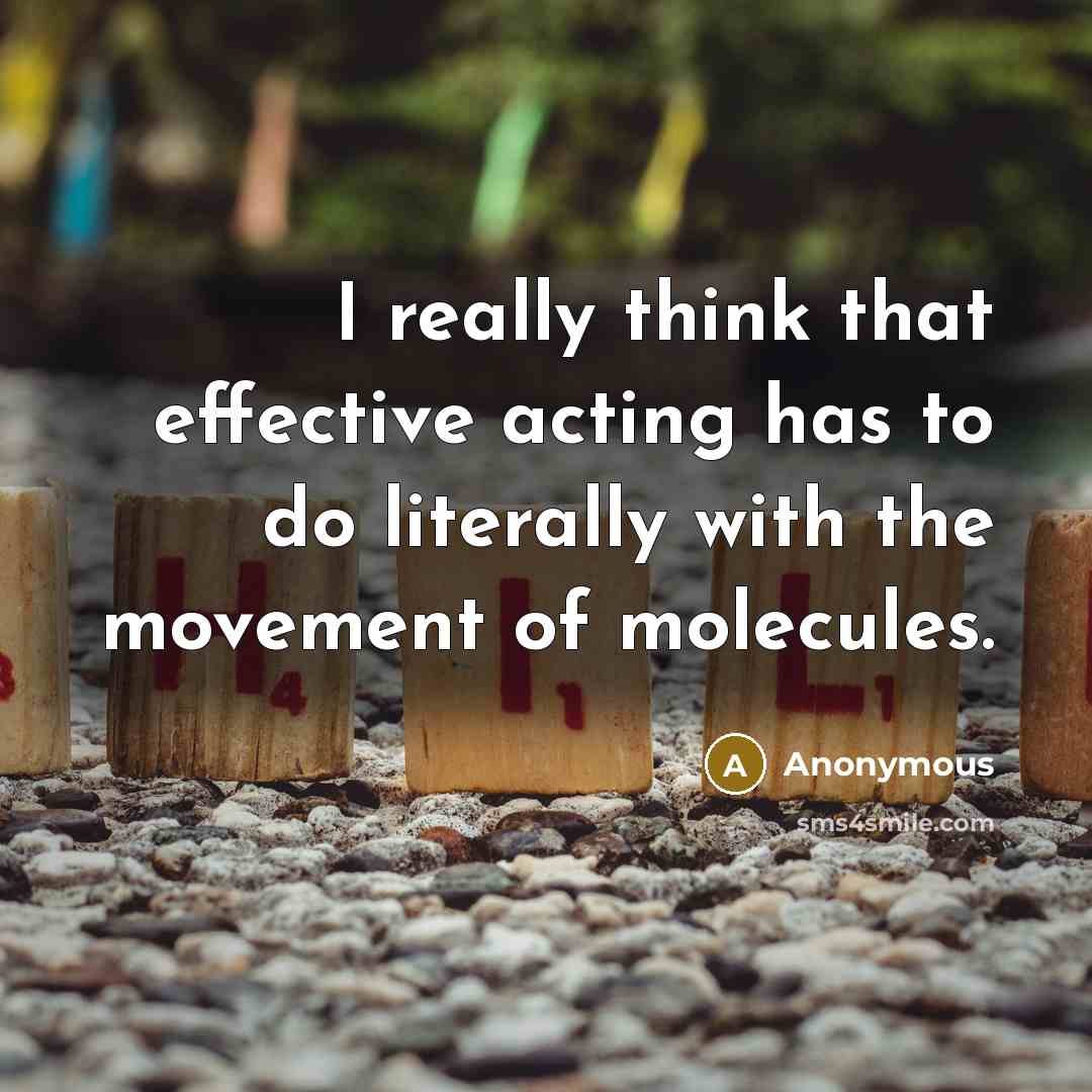 “I really think that effective acting has to do literally with the movement of molecules.” quote by Anonymous