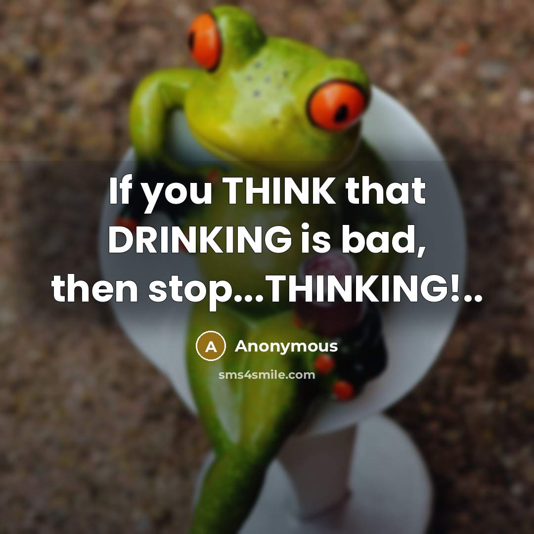“If you THINK that DRINKING is bad, then stop...THINKING!..” quote by Anonymous