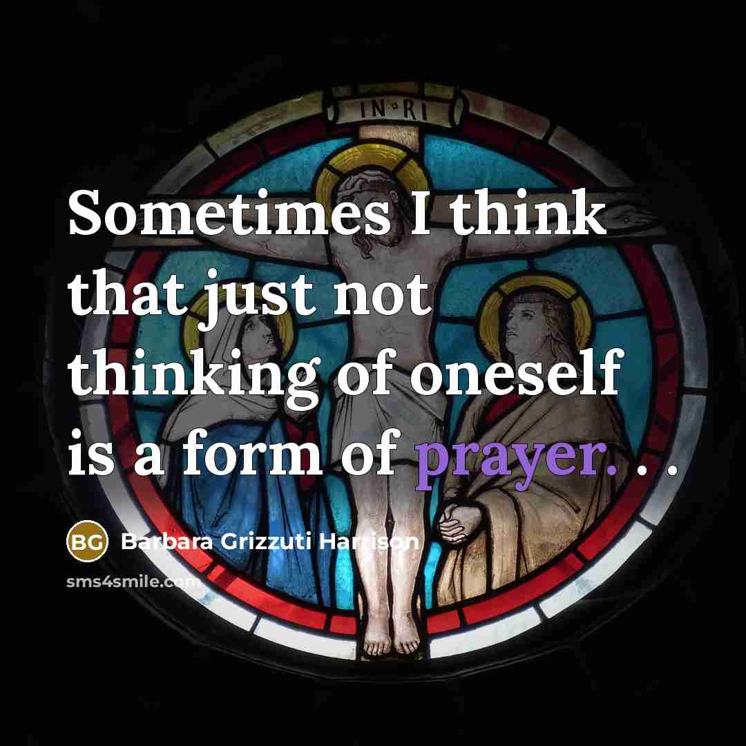“Sometimes I think that just not thinking of oneself is a form of prayer. . .” quote by Barbara Grizzuti Harrison