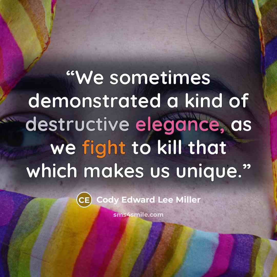 “We sometimes demonstrated a kind of destructive elegance, as we fight to kill that which makes us unique.” quote by Cody Edward Lee Miller
