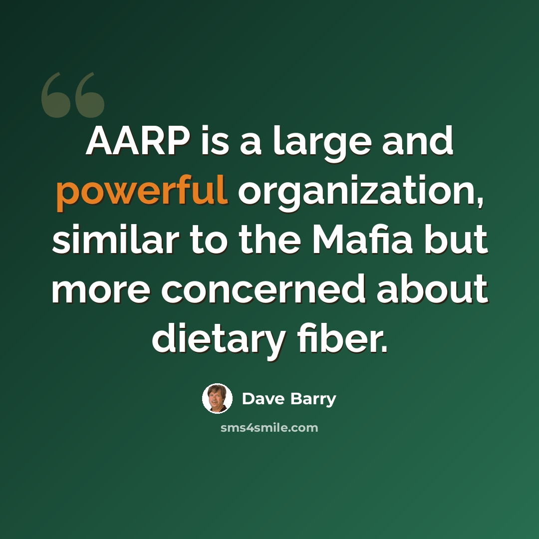 “AARP is a large and powerful organization, similar to the Mafia but more concerned about dietary fiber.” quote by Dave Barry