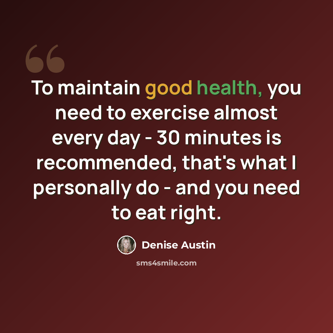“To maintain good health, you need to exercise almost every day - 30 minutes is recommended, that's what I personally do - and you need to eat right.” quote by Denise Austin
