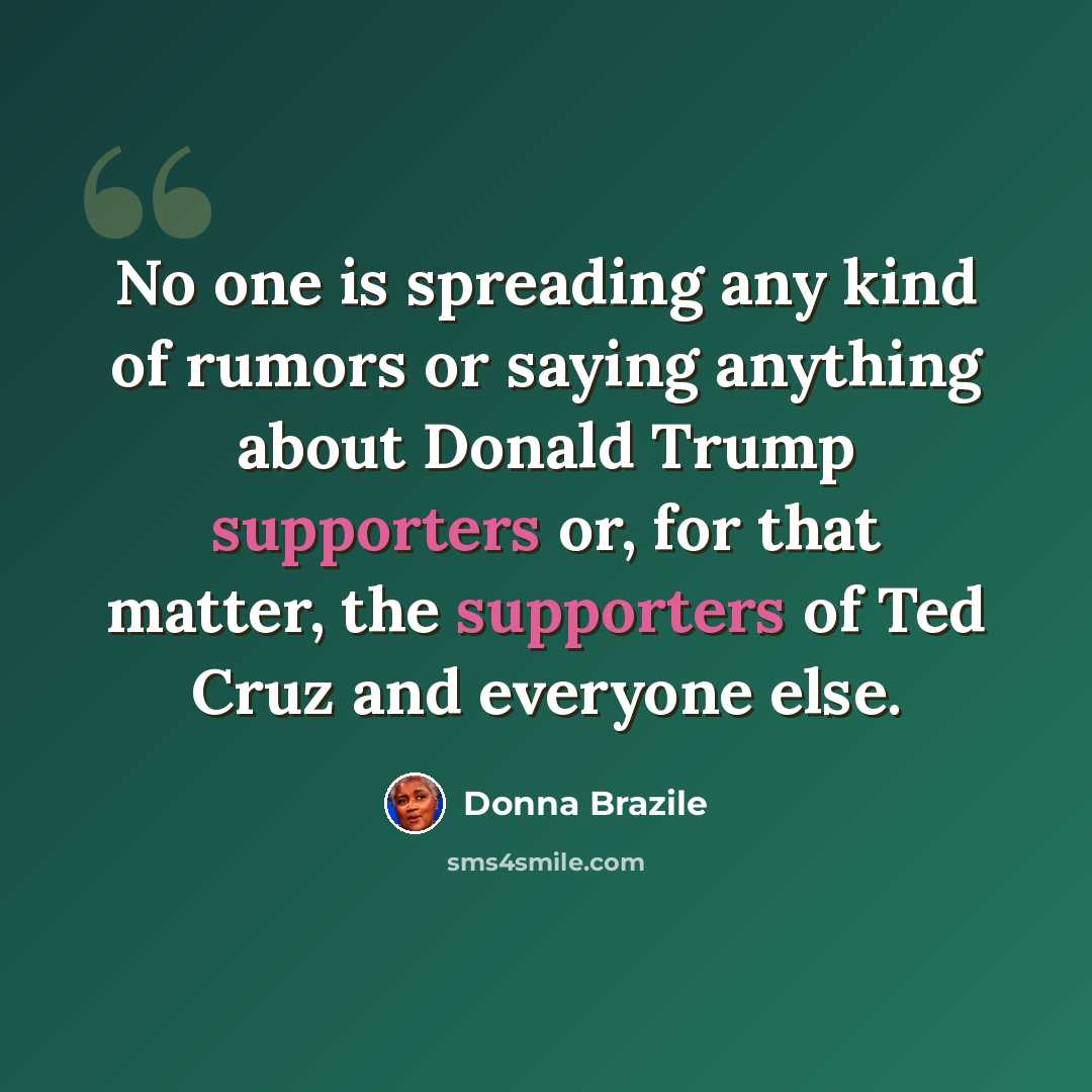 “No one is spreading any kind of rumors or saying anything about Donald Trump supporters or, for that matter, the supporters of Ted Cruz and everyone else.” quote by Donna Brazile