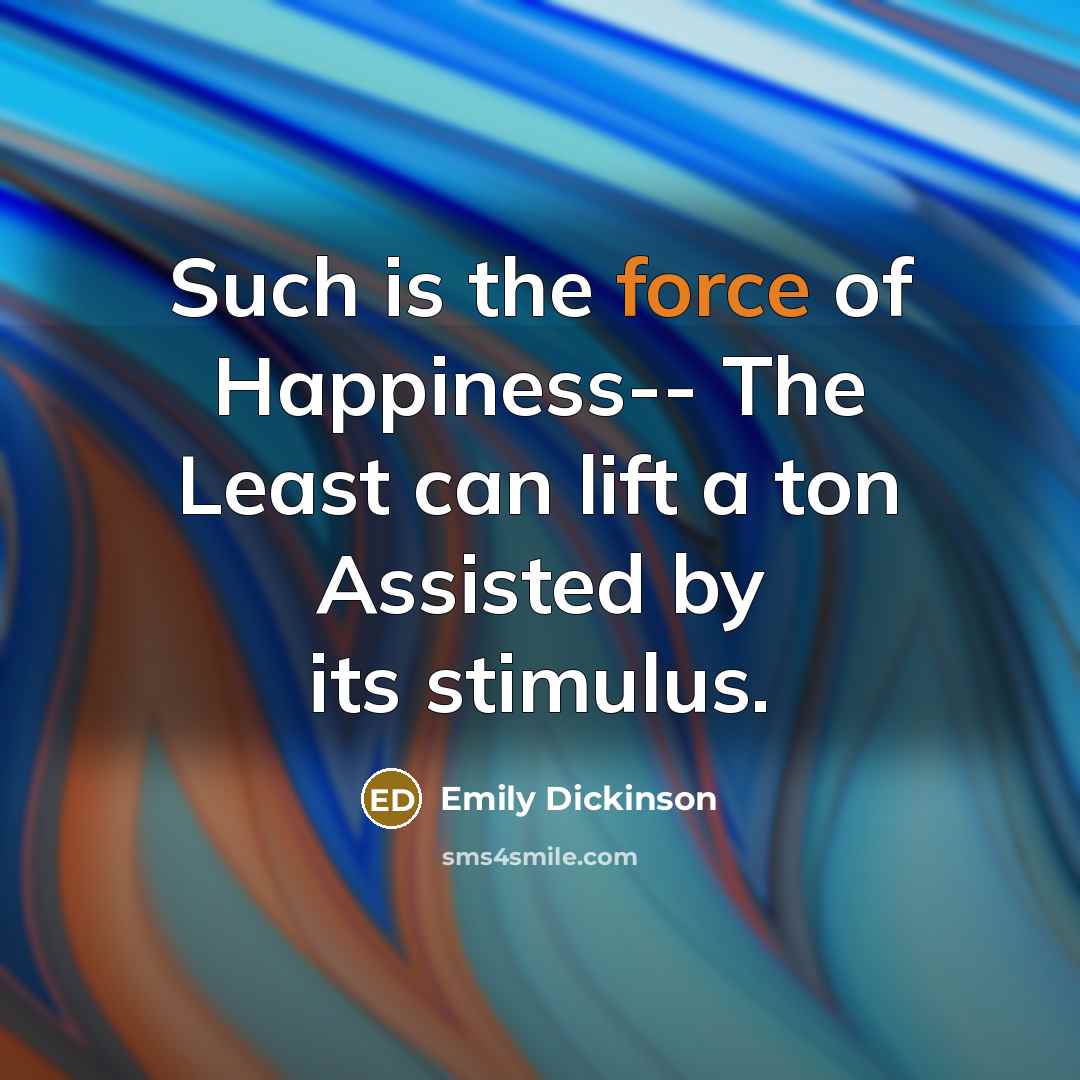 “Such is the force of Happiness-- The Least can lift a ton Assisted by its stimulus.” quote by Emily Dickinson