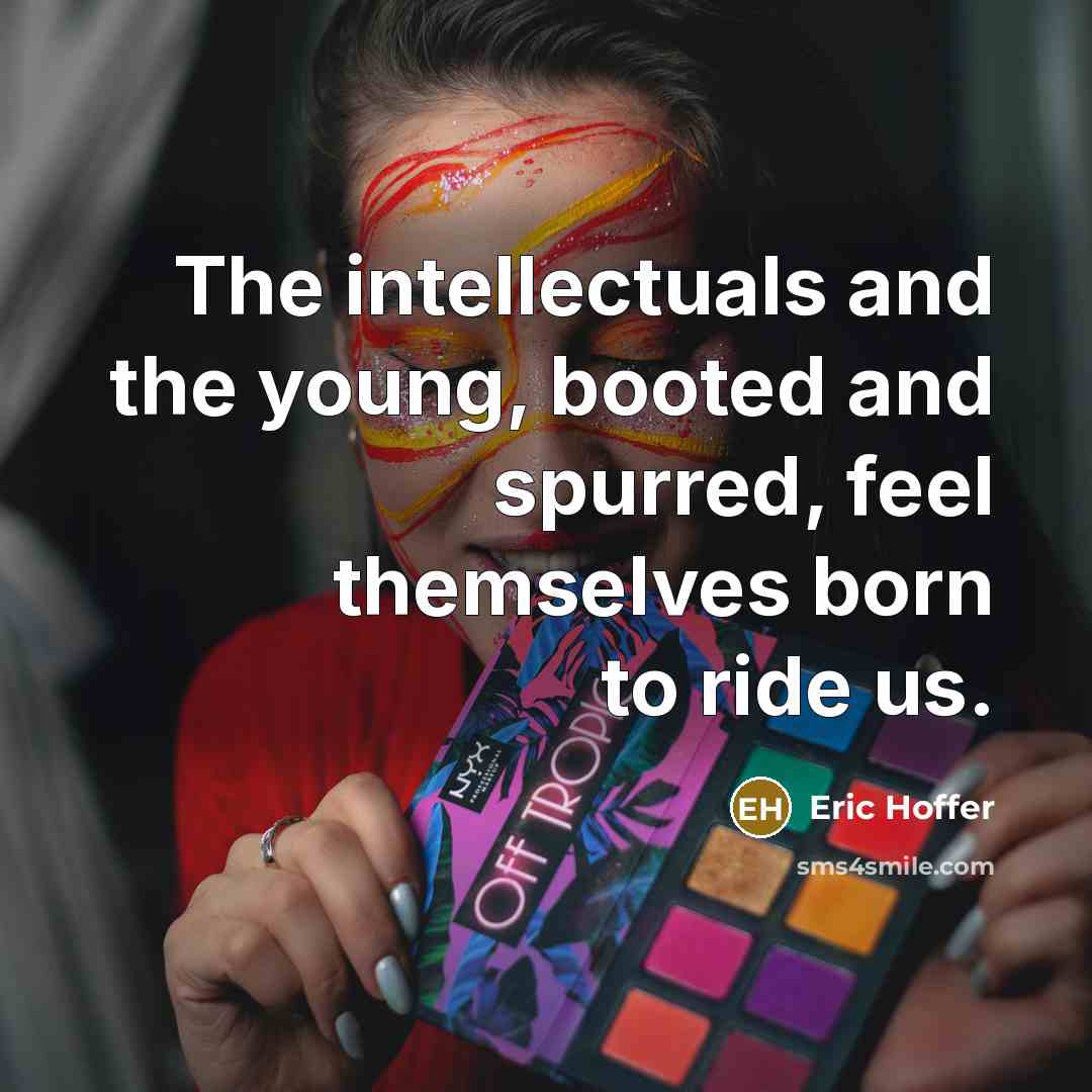 “The intellectuals and the young, booted and spurred, feel themselves born to ride us.” quote by Eric Hoffer