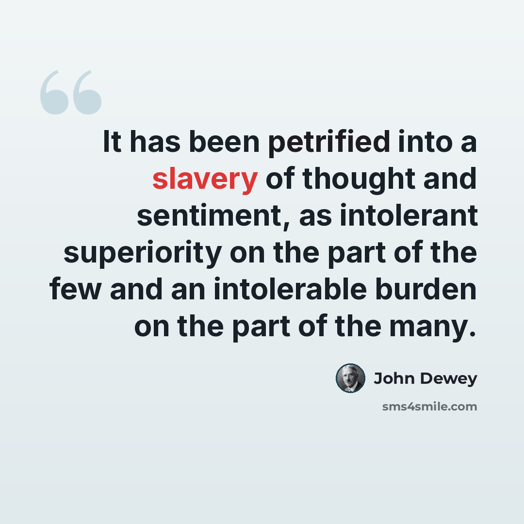 “It has been petrified into a slavery of thought and sentiment, as intolerant superiority on the part of the few and an intolerable burden on the part of the many.” quote by John Dewey