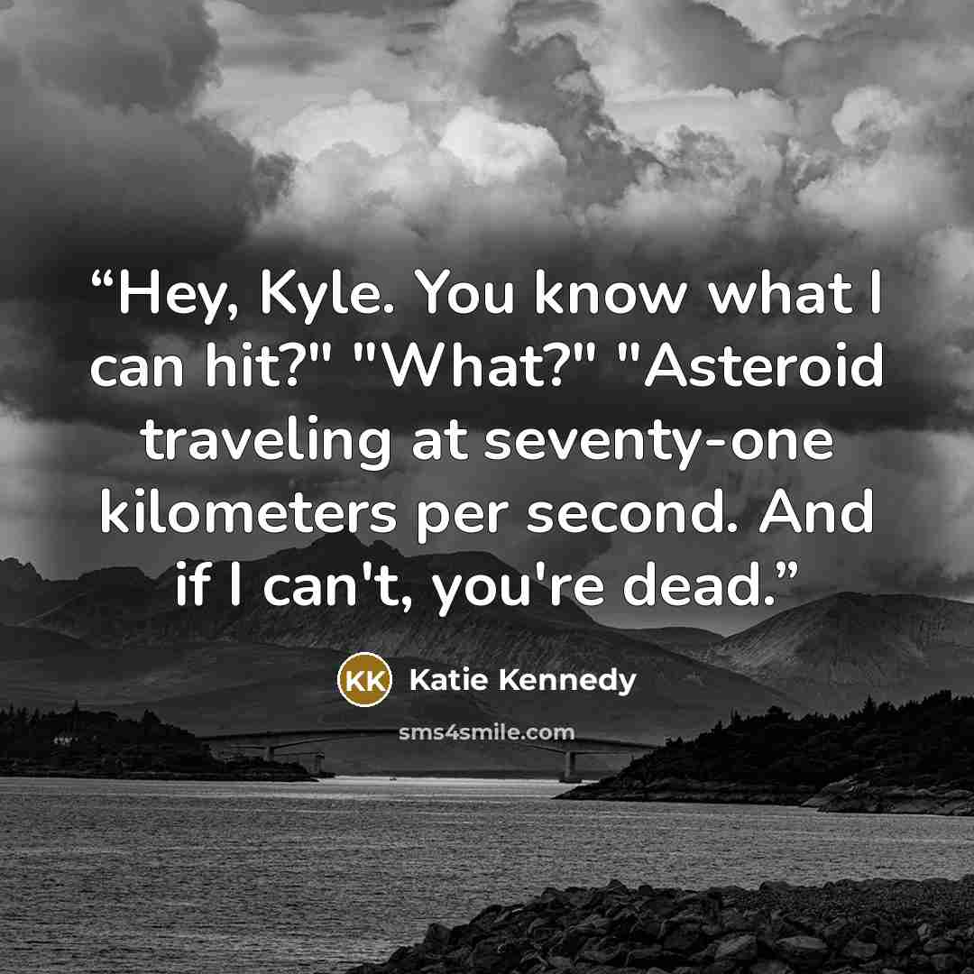 “Hey, Kyle. You know what I can hit?" "What?" "Asteroid traveling at seventy-one kilometers per second. And if I can't, you're dead.” quote by Katie Kennedy