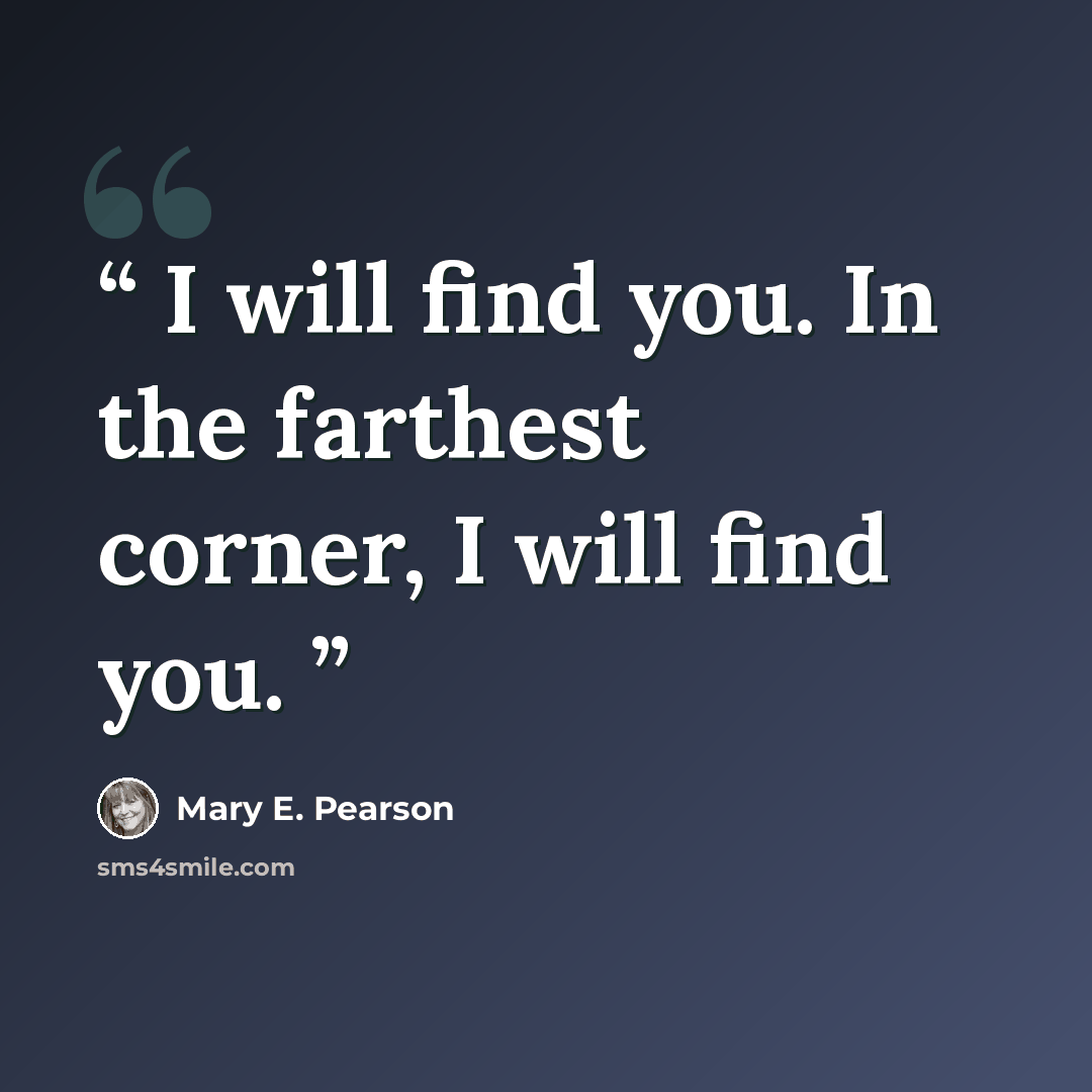 “I will find you. In the farthest corner, I will find you.” quote by Mary E. Pearson