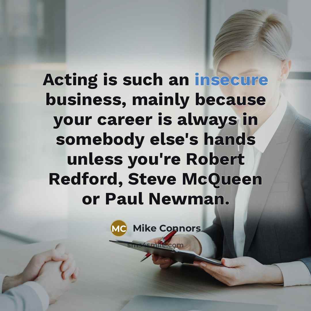 “Acting is such an insecure business, mainly because your career is always in somebody else's hands unless you're Robert Redford, Steve McQueen or Paul Newman.” quote by Mike Connors