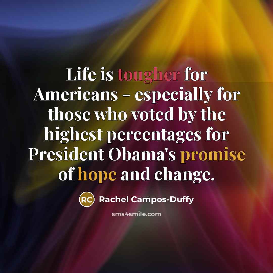 “Life is tougher for Americans - especially for those who voted by the highest percentages for President Obama's promise of hope and change.” quote by Rachel Campos-Duffy