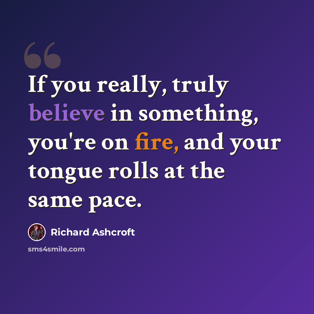 “If you really, truly believe in something, you're on fire, and your tongue rolls at the same pace.” quote by Richard Ashcroft