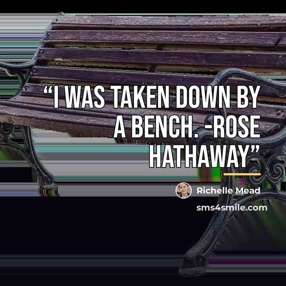 “I was taken down by a bench. -Rose Hathaway” quote by Richelle Mead