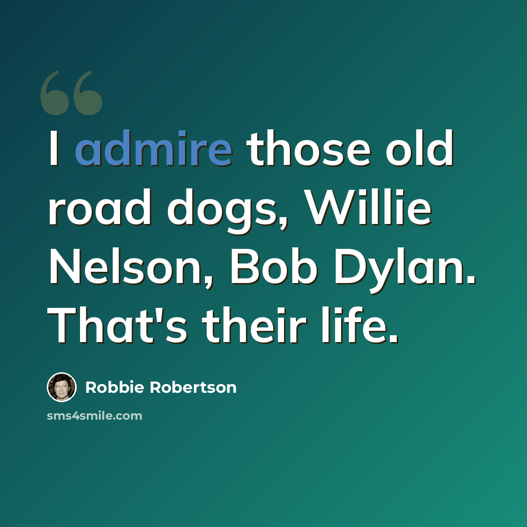 “I admire those old road dogs, Willie Nelson, Bob Dylan. That's their life.” quote by Robbie Robertson