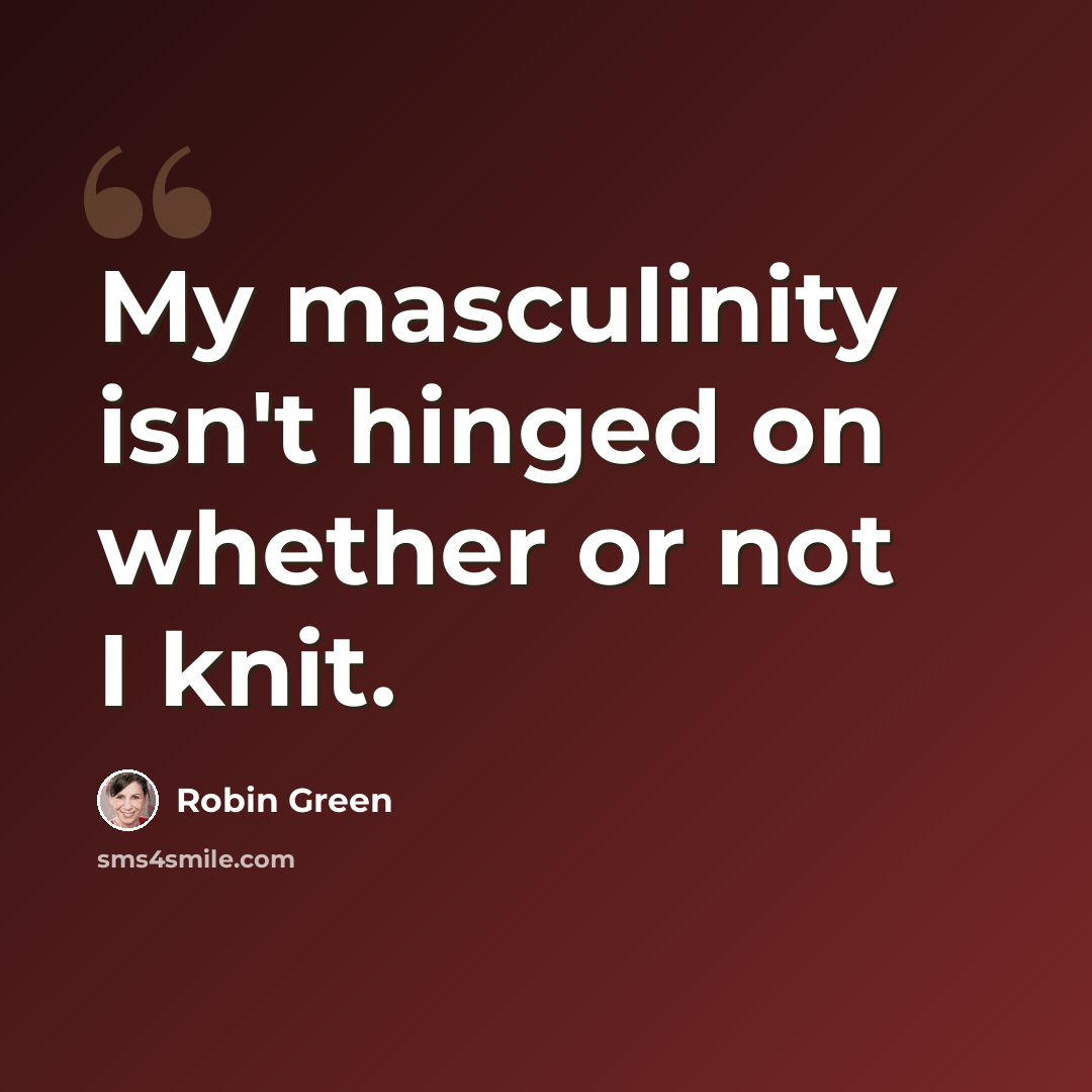 “My masculinity isn't hinged on whether or not I knit.” quote by Robin Green