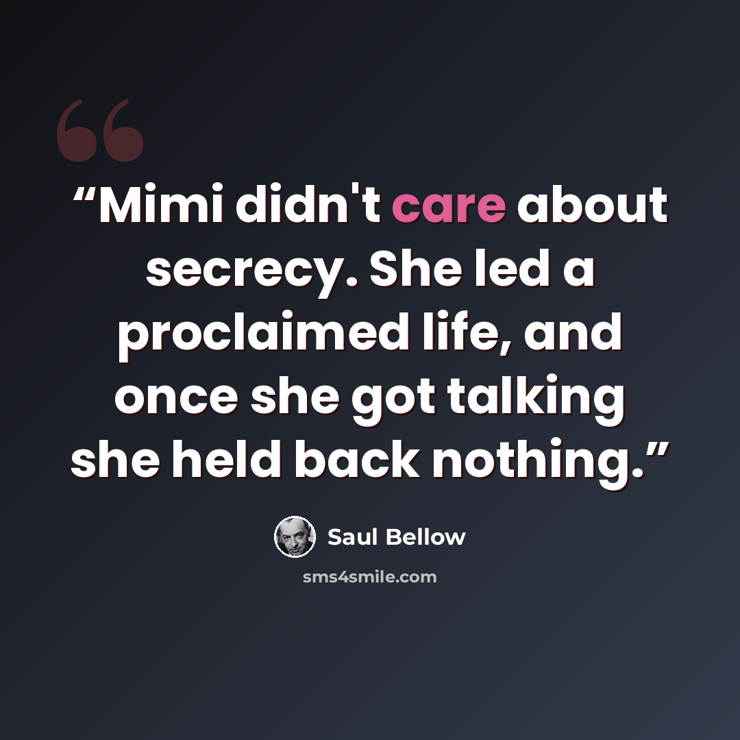 “Mimi didn't care about secrecy. She led a proclaimed life, and once she got talking she held back nothing.” quote by Saul Bellow