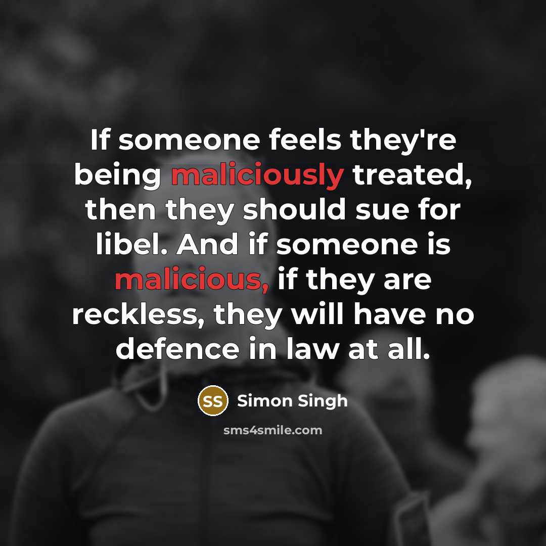 “If someone feels they're being maliciously treated, then they should sue for libel. And if someone is malicious, if they are reckless, they will have no defence in law at all.” quote by Simon Singh