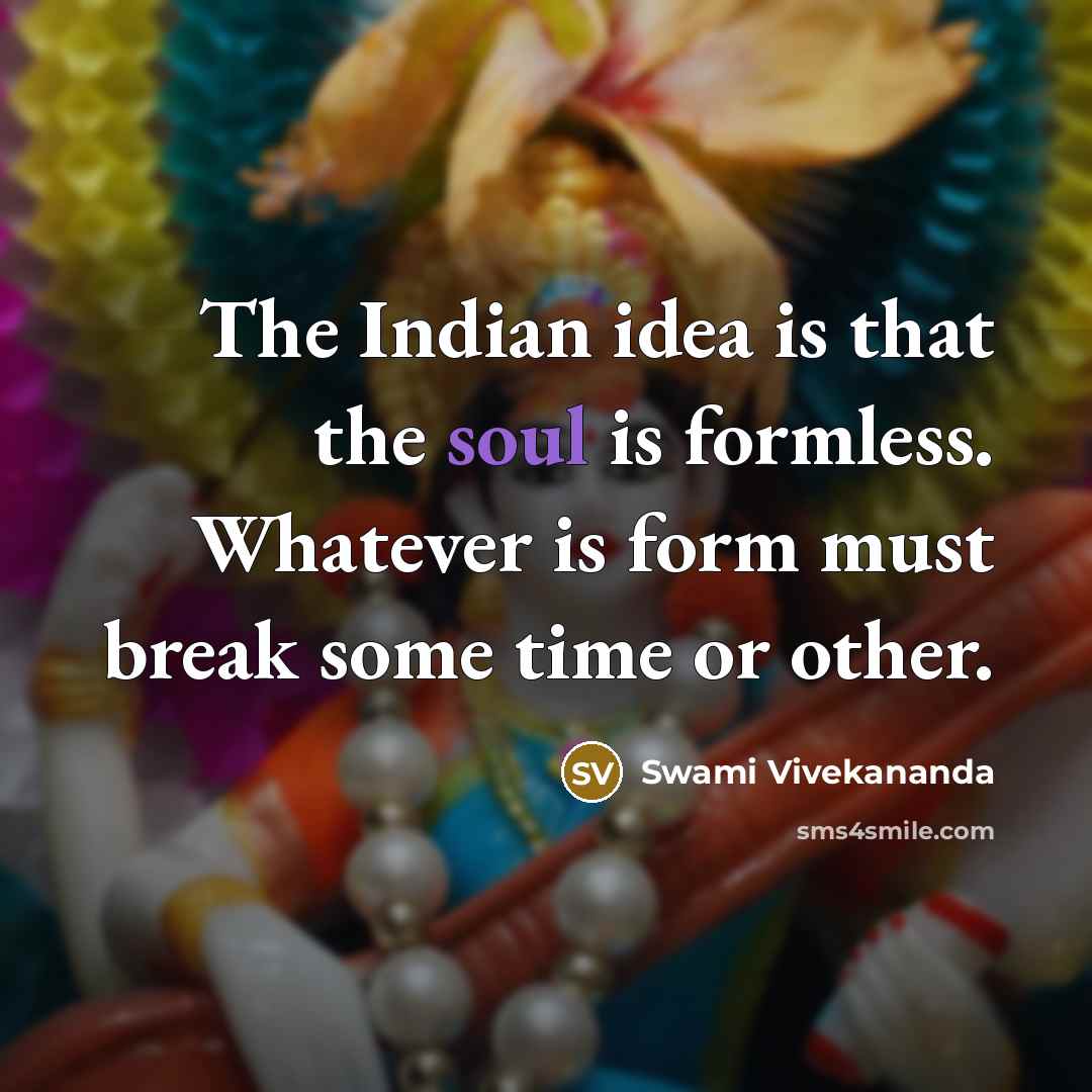 “The Indian idea is that the soul is formless. Whatever is form must break some time or other.” quote by Swami Vivekananda