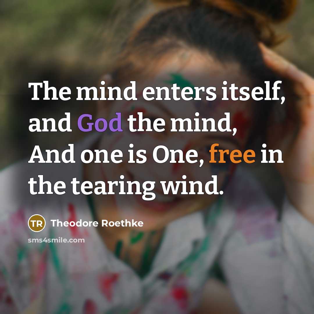 “The mind enters itself, and God the mind, And one is One, free in the tearing wind.” quote by Theodore Roethke