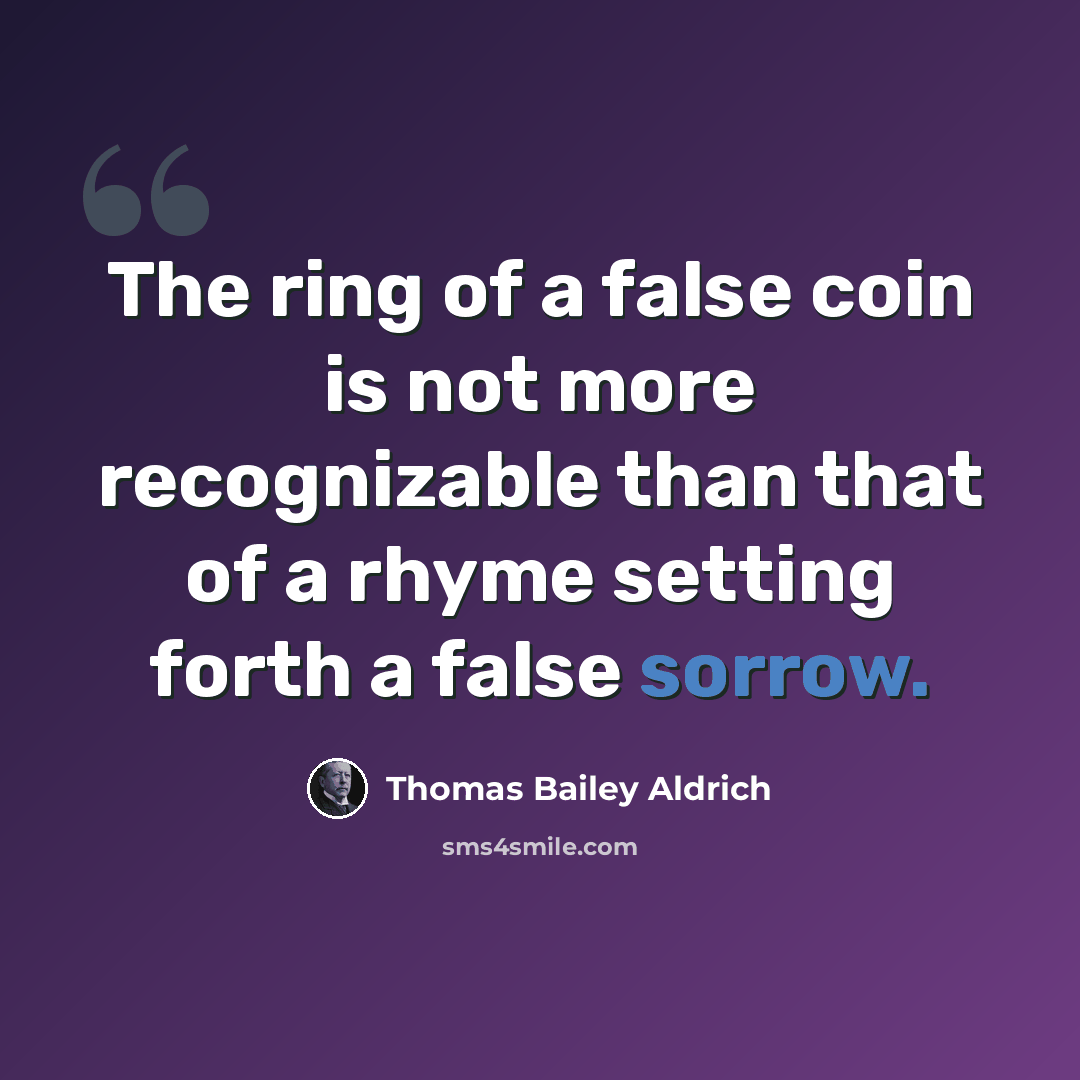 “The ring of a false coin is not more recognizable than that of a rhyme setting forth a false sorrow.” quote by Thomas Bailey Aldrich