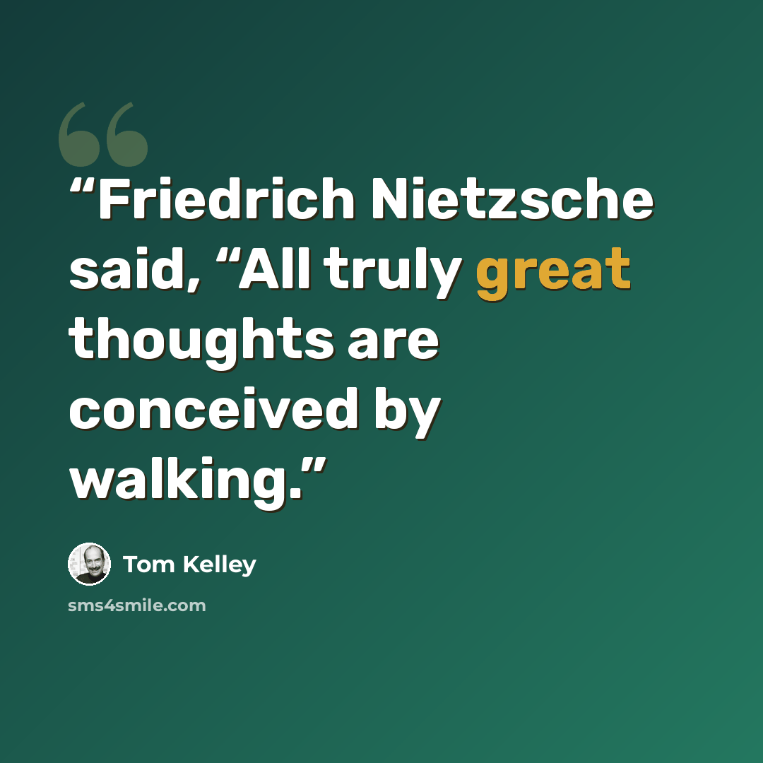 “Friedrich Nietzsche said, “All truly great thoughts are conceived by walking.” quote by Tom Kelley