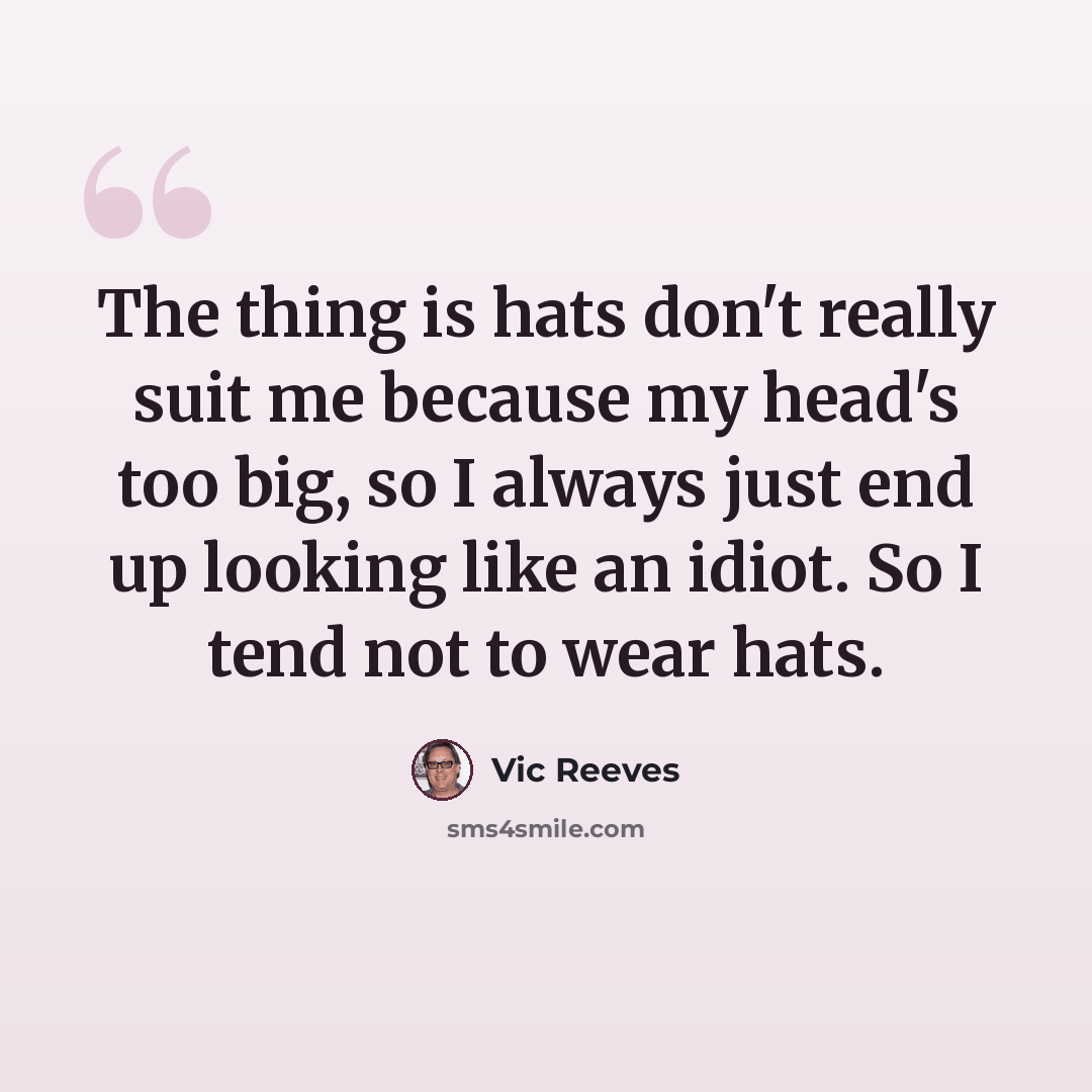 “The thing is hats don't really suit me because my head's too big, so I always just end up looking like an idiot. So I tend not to wear hats.” quote by Vic Reeves