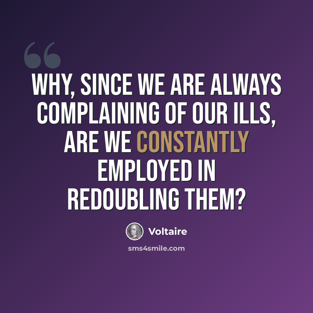 “Why, since we are always complaining of our ills, are we constantly employed in redoubling them?” quote by Voltaire