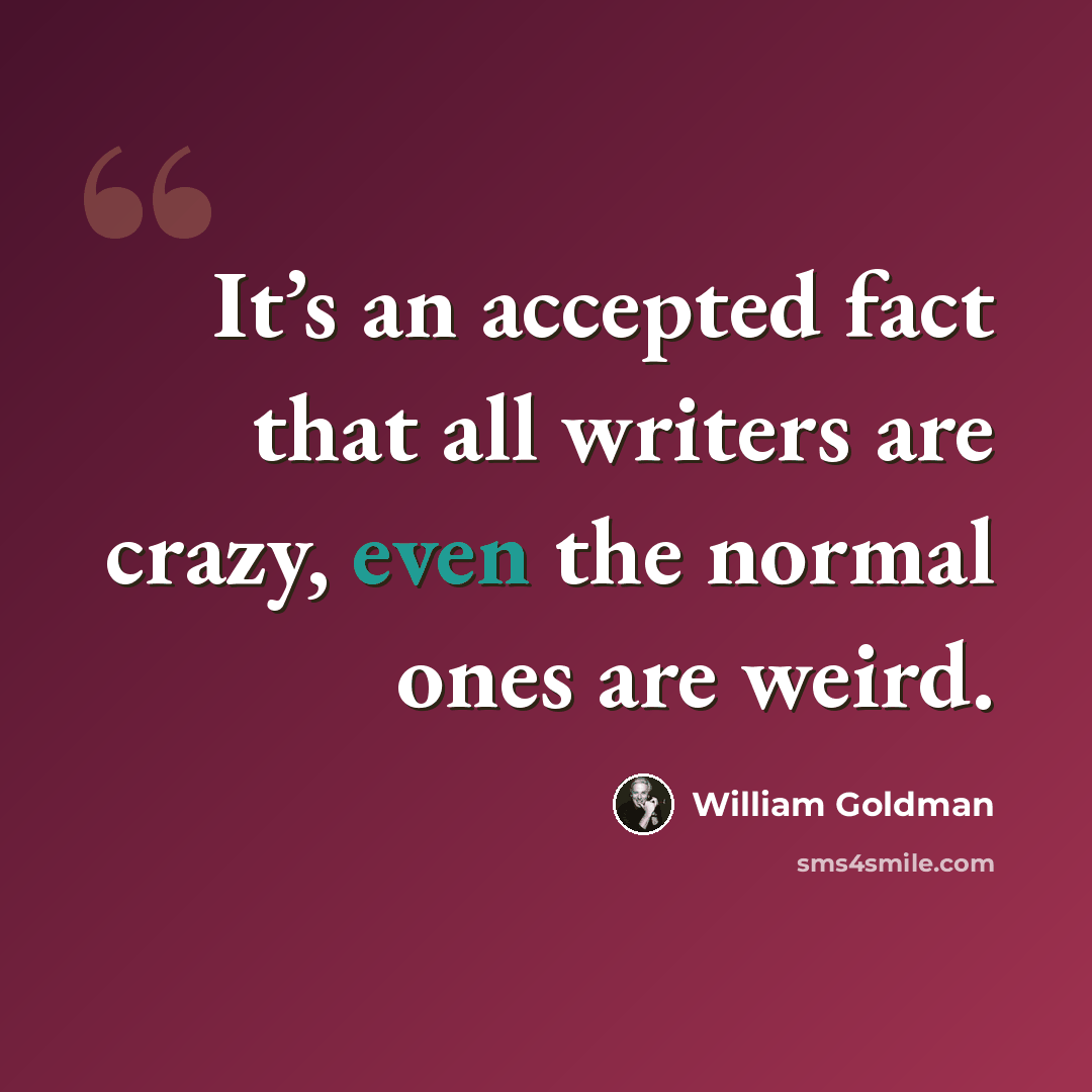“It’s an accepted fact that all writers are crazy, even the normal ones are weird.” quote by William Goldman
