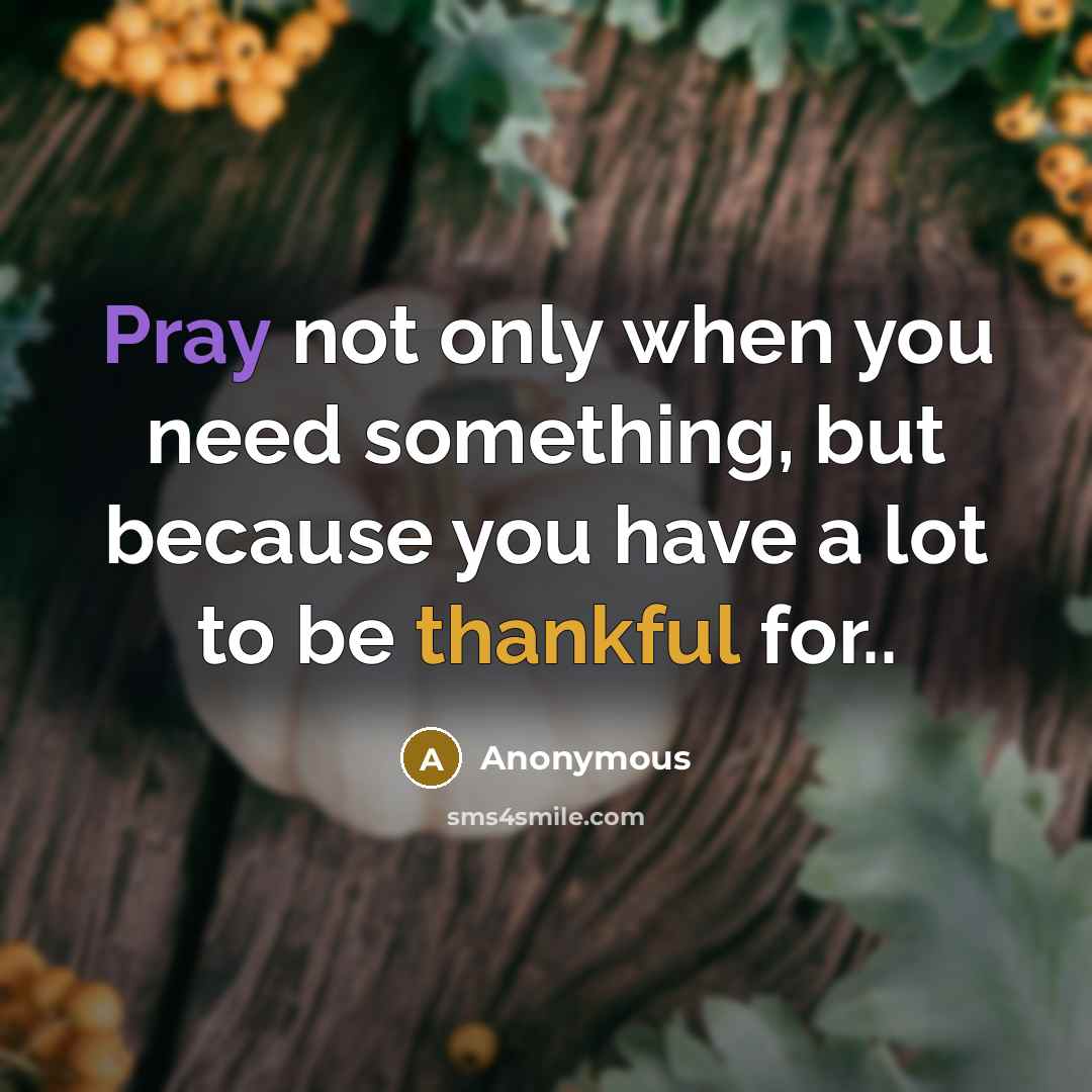 “Pray not only when you need something, but because you have a lot to be thankful for..” quote by Anonymous