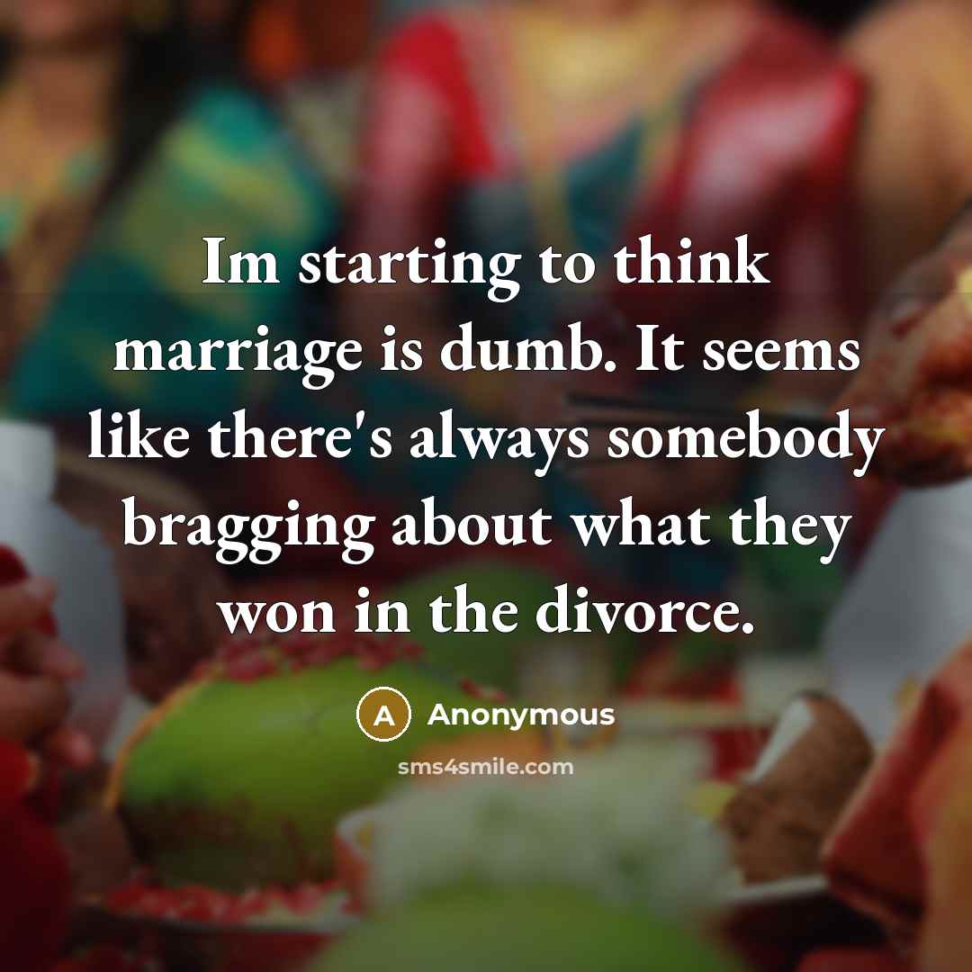 “Im starting to think marriage is dumb. It seems like there's always somebody bragging about what they won in the divorce.” quote by Anonymous