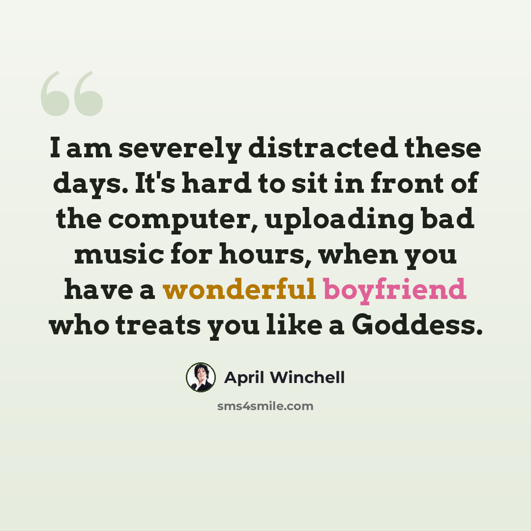 “I am severely distracted these days. It's hard to sit in front of the computer, uploading bad music for hours, when you have a wonderful boyfriend who treats you like a Goddess.” quote by April Winchell