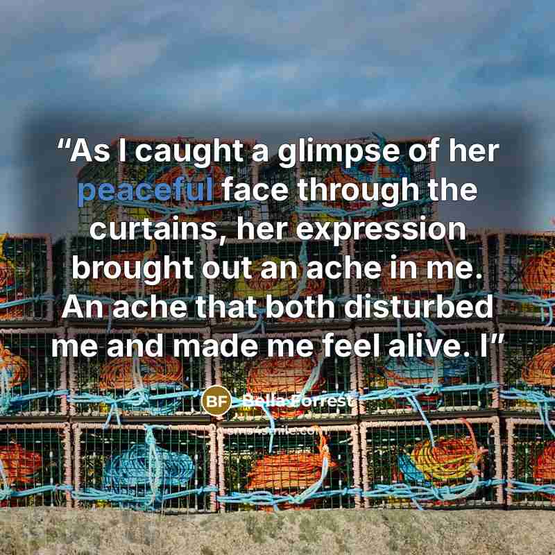 “As I caught a glimpse of her peaceful face through the curtains, her expression brought out an ache in me. An ache that both disturbed me and made me feel alive. I” quote by Bella Forrest