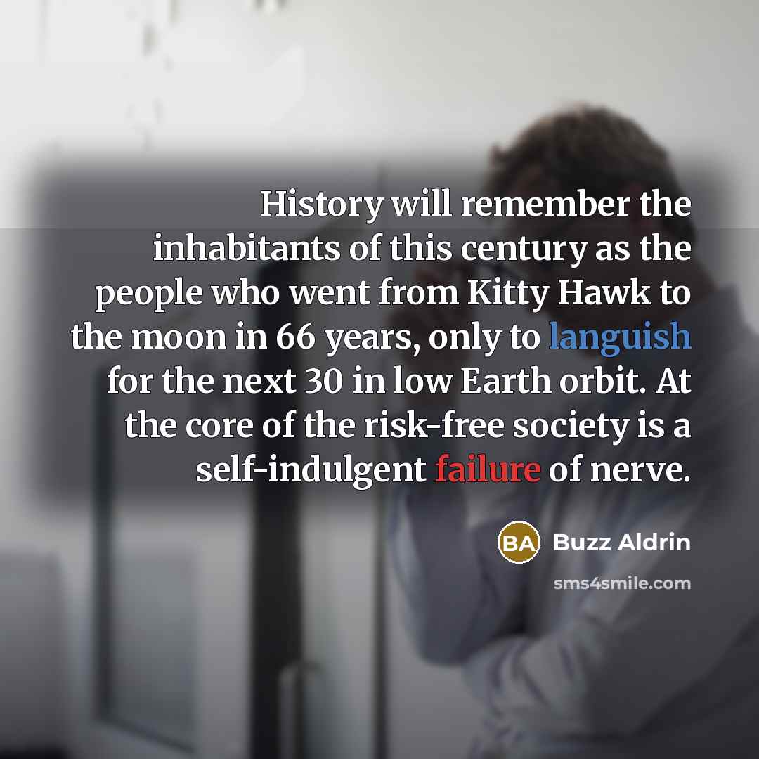 “History will remember the inhabitants of this century as the people who went from Kitty Hawk to the moon in 66 years, only to languish for the next 30 in low Earth orbit. At the core of the risk-free society is a self-indulgent failure of nerve.” quote by Buzz Aldrin