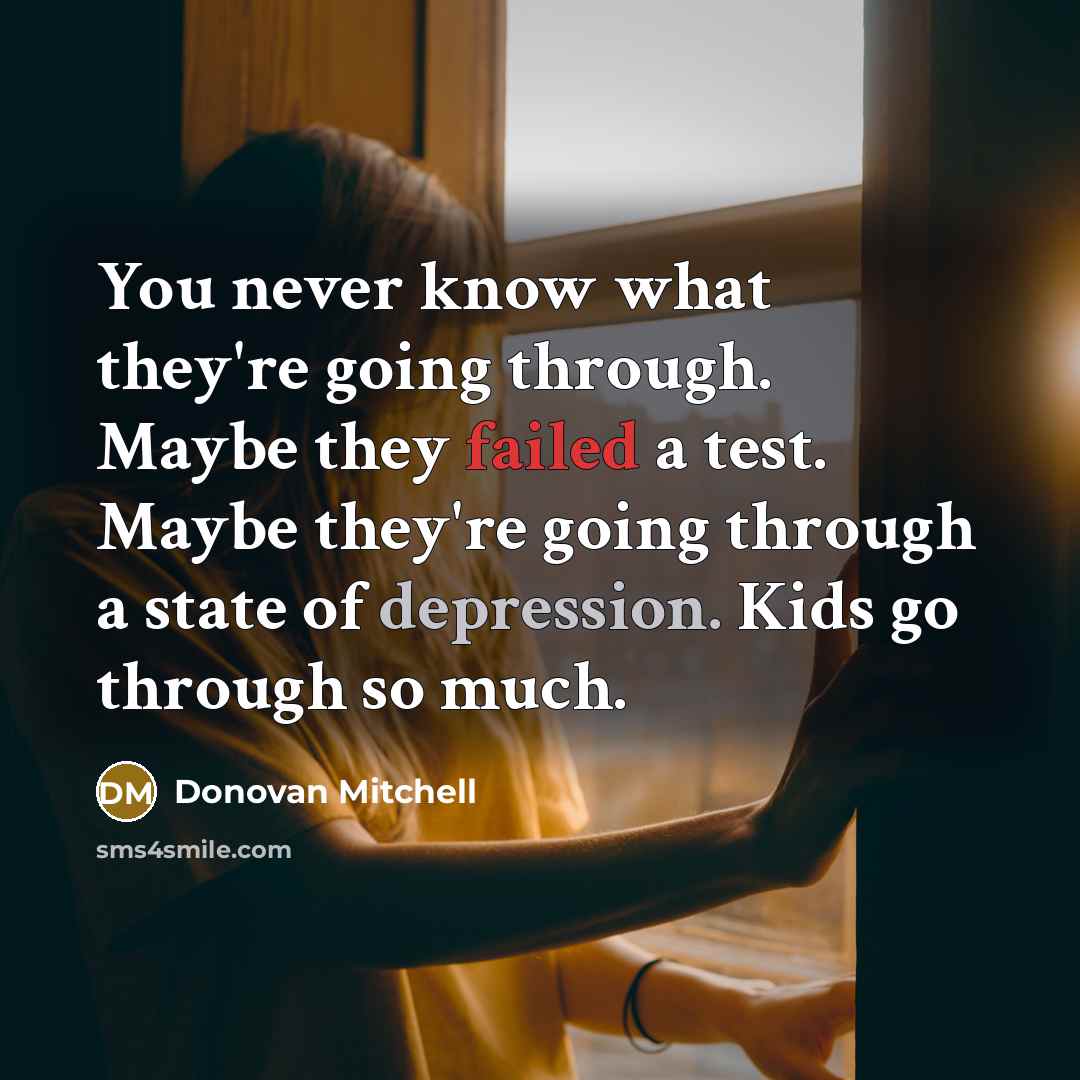 “You never know what they're going through. Maybe they failed a test. Maybe they're going through a state of depression. Kids go through so much.” quote by Donovan Mitchell