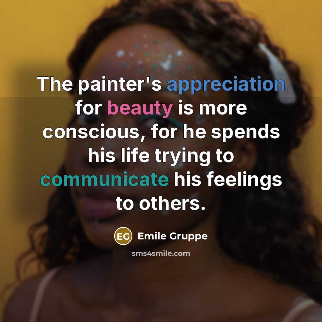 “The painter's appreciation for beauty is more conscious, for he spends his life trying to communicate his feelings to others.” quote by Emile Gruppe