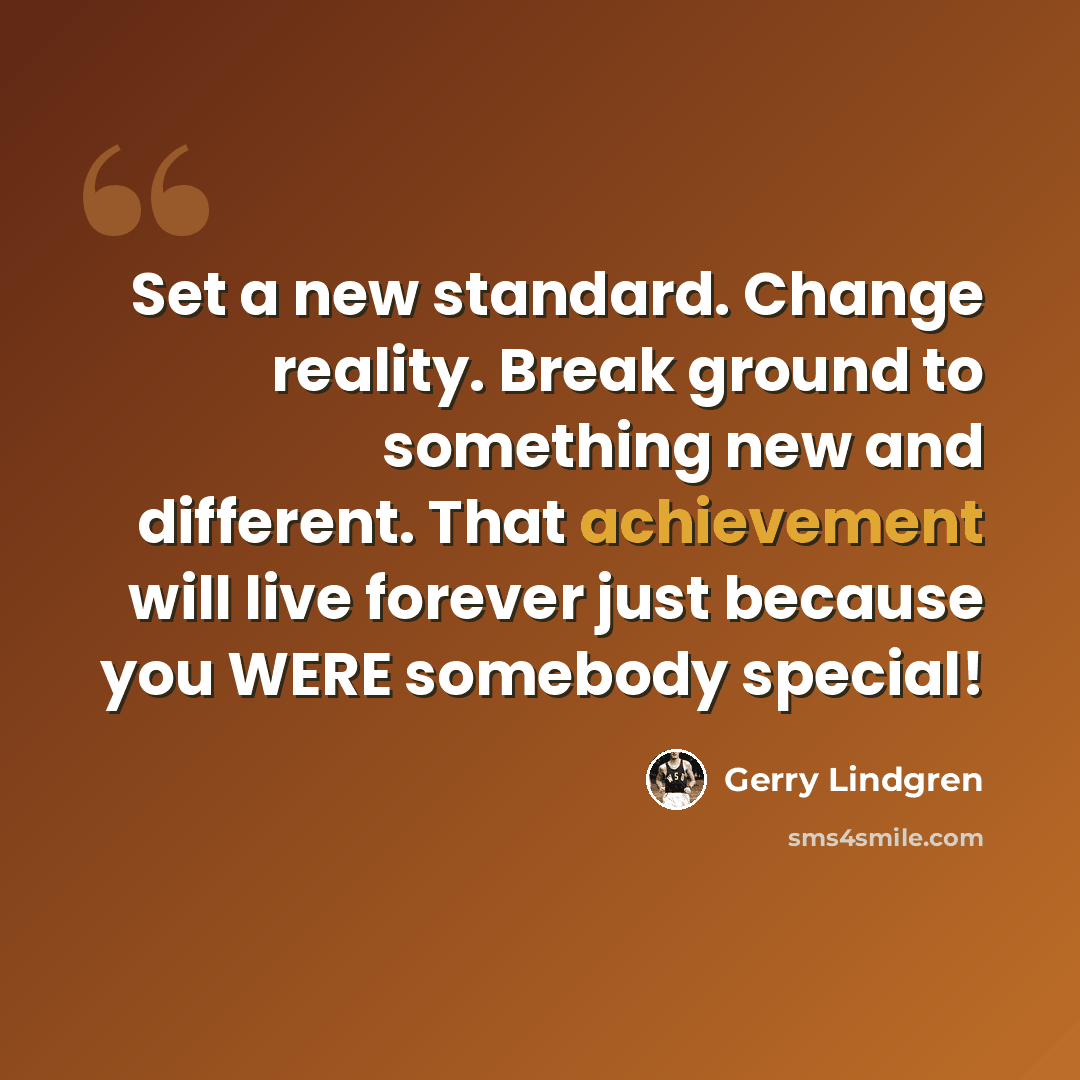 “Set a new standard. Change reality. Break ground to something new and different. That achievement will live forever just because you WERE somebody special!” quote by Gerry Lindgren