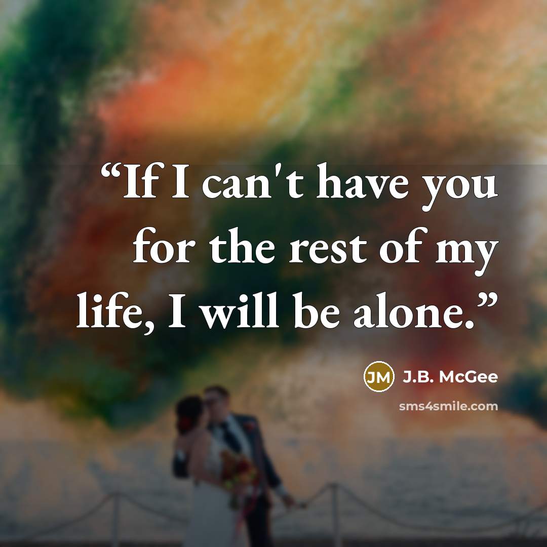 “If I can't have you for the rest of my life, I will be alone.” quote by J.B. McGee