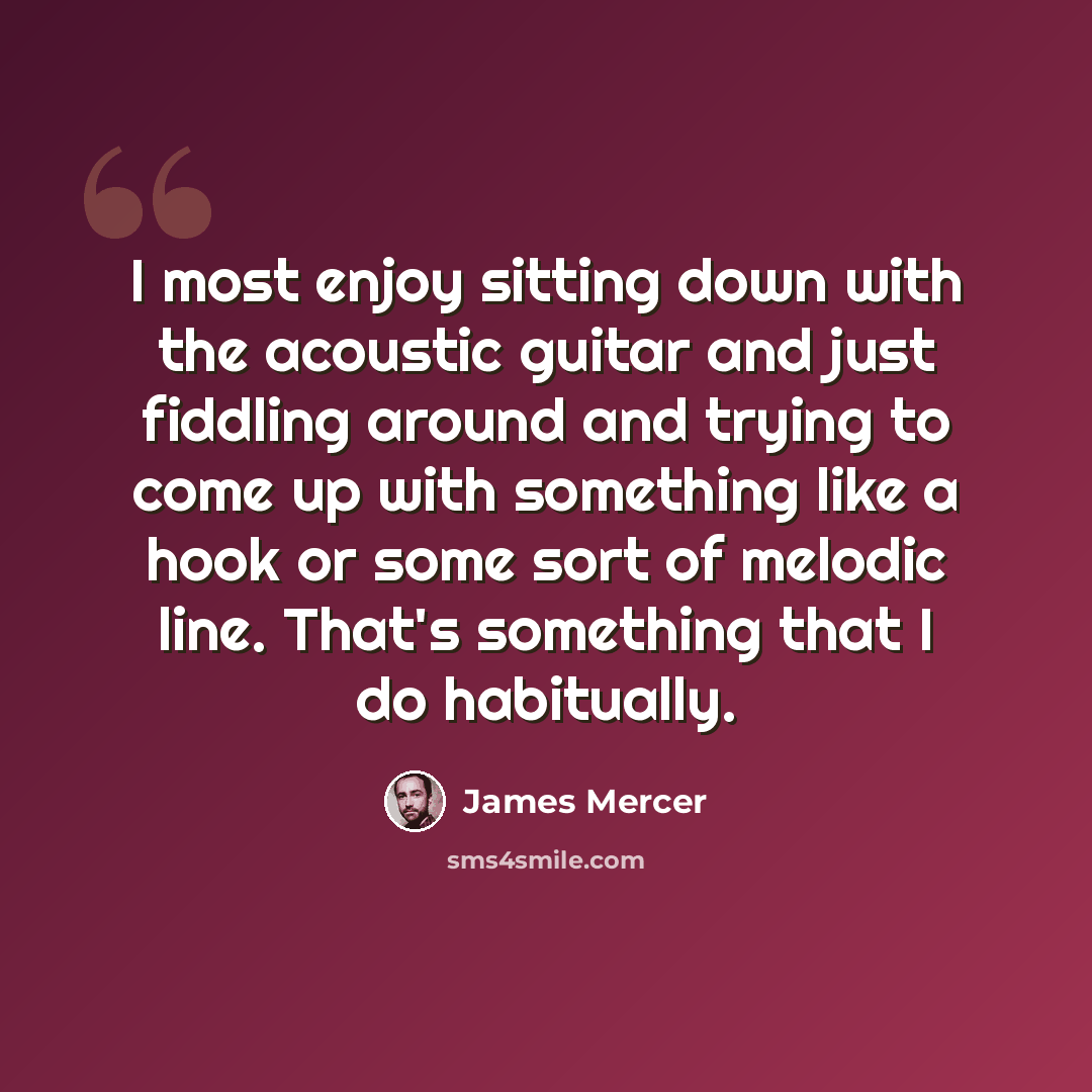 “I most enjoy sitting down with the acoustic guitar and just fiddling around and trying to come up with something like a hook or some sort of melodic line. That's something that I do habitually.” quote by James Mercer